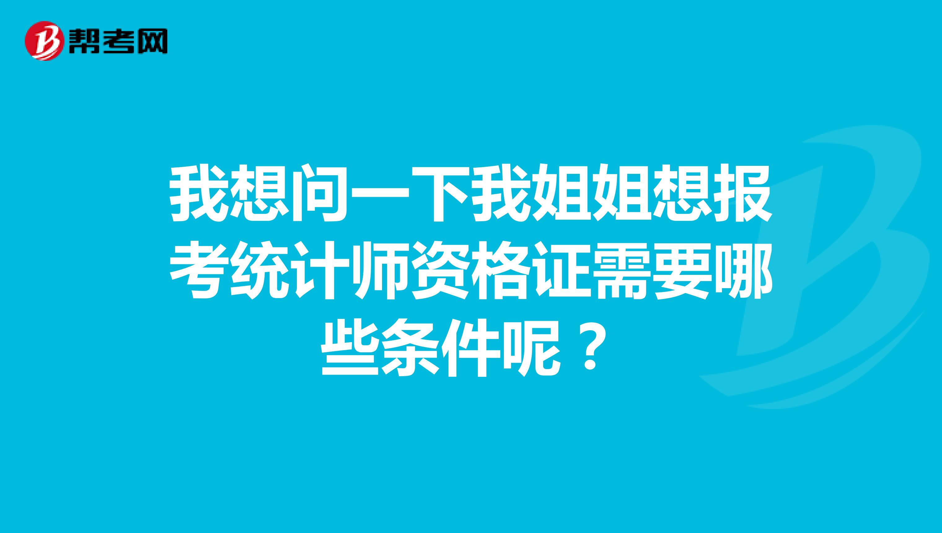 我想问一下我姐姐想报考统计师资格证需要哪些条件呢?