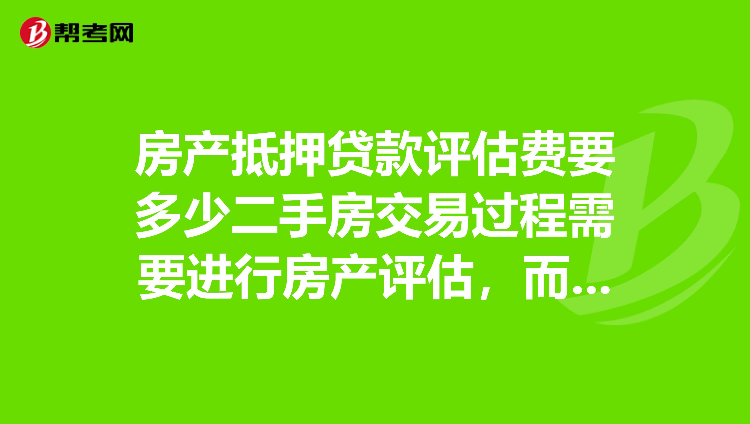 房产抵押贷款评估费要多少二手房交易过程需要进行房产评估，而申请房屋抵押贷款时，贷款机构会要求借款人提供专业评估机构出具的评估报告，也会需要房产评估。