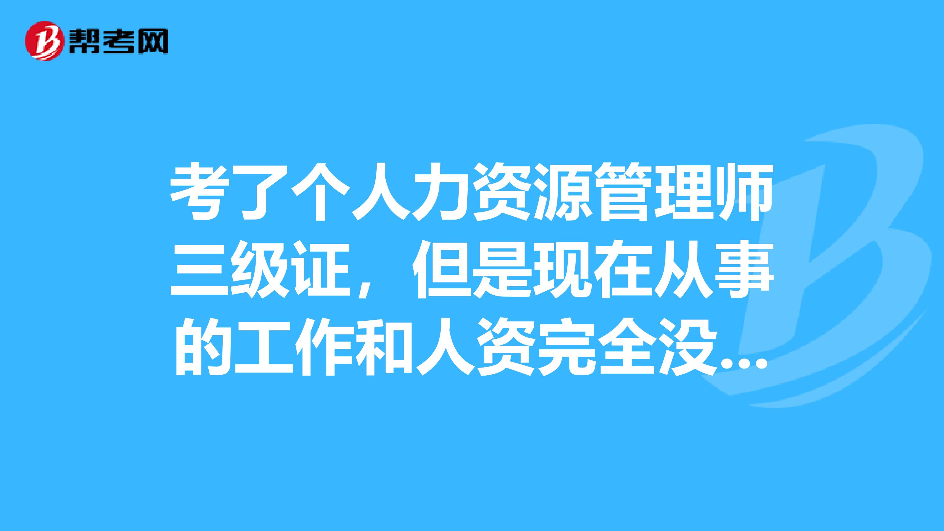 考了個(gè)人力資源管理師三級(jí)證，但是現(xiàn)在從事的工作和人資完全沒有關(guān)系，現(xiàn)在在糾結(jié)要不要轉(zhuǎn)行。