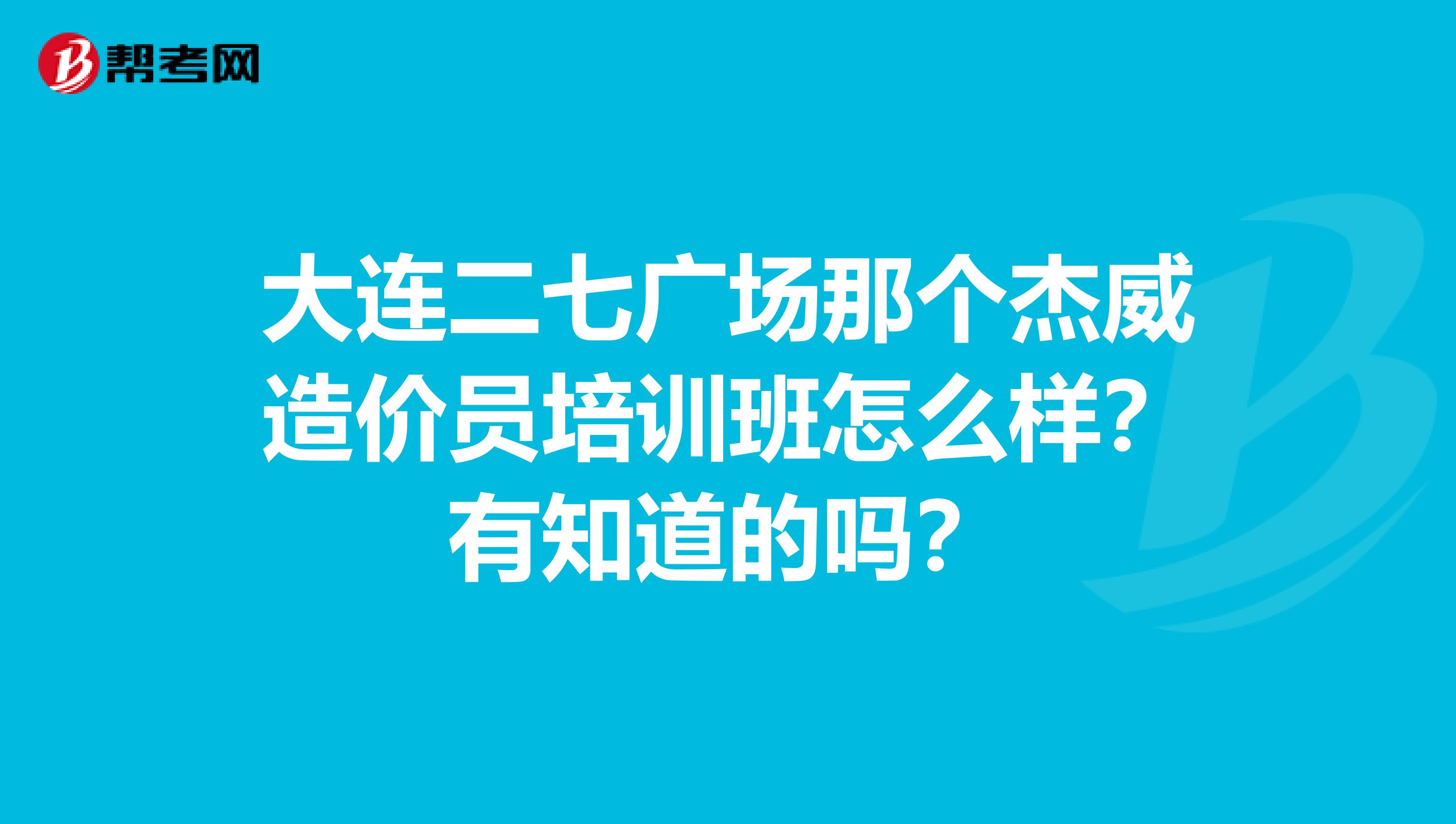 大连二七广场那个杰威造价员培训班怎么样?有知道的吗?