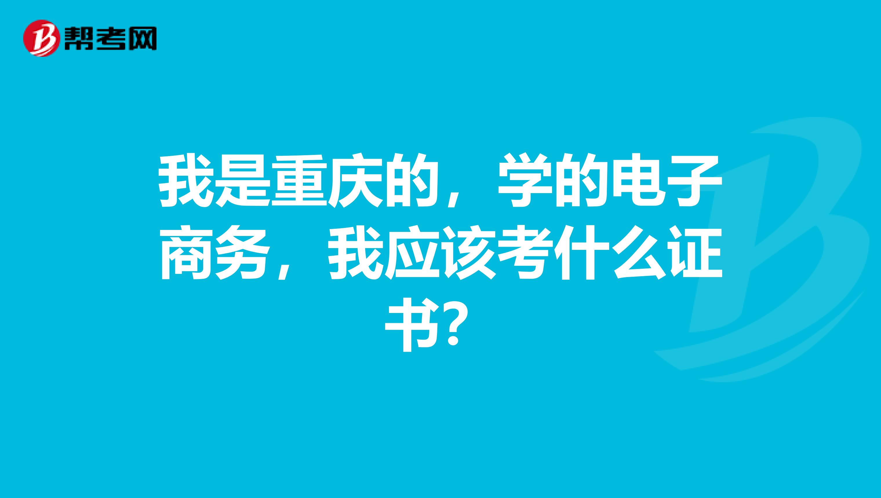 我是重庆的,学的电子商务,我应该考什么证书?