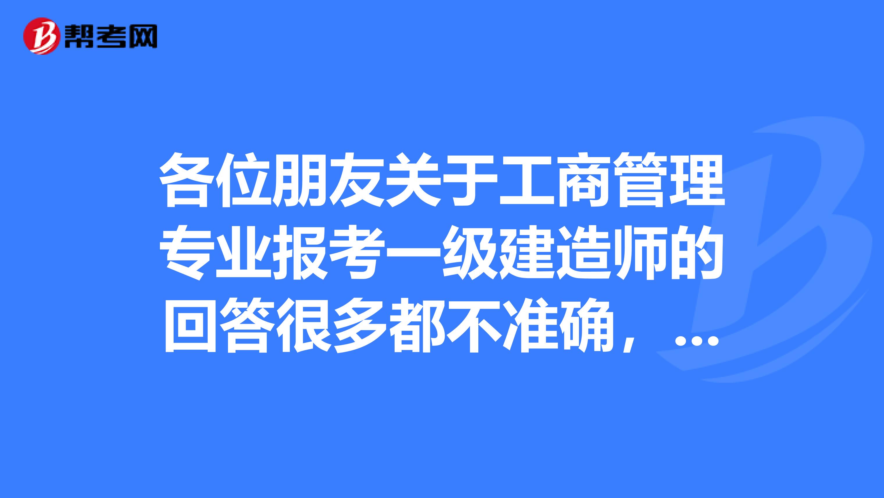 各位朋友關于工商管理專業報考一級建造師的回答很多都不準確，我問過了是可以考的，而且注冊也沒問題