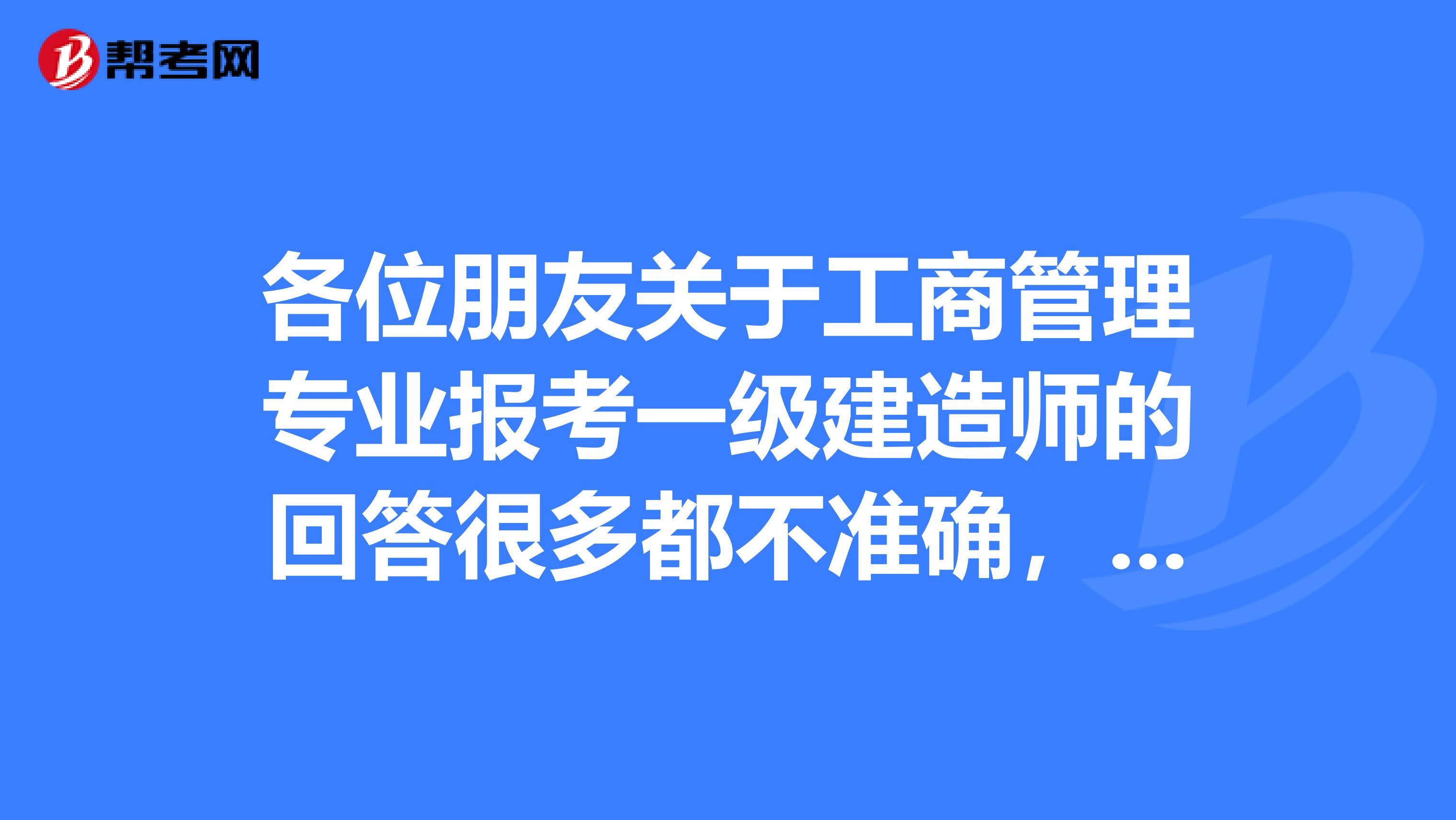 各位朋友关于工商管理专业报考一级建造师的回答很多都不准确，我问过了是可以考的，而且注册也没问题