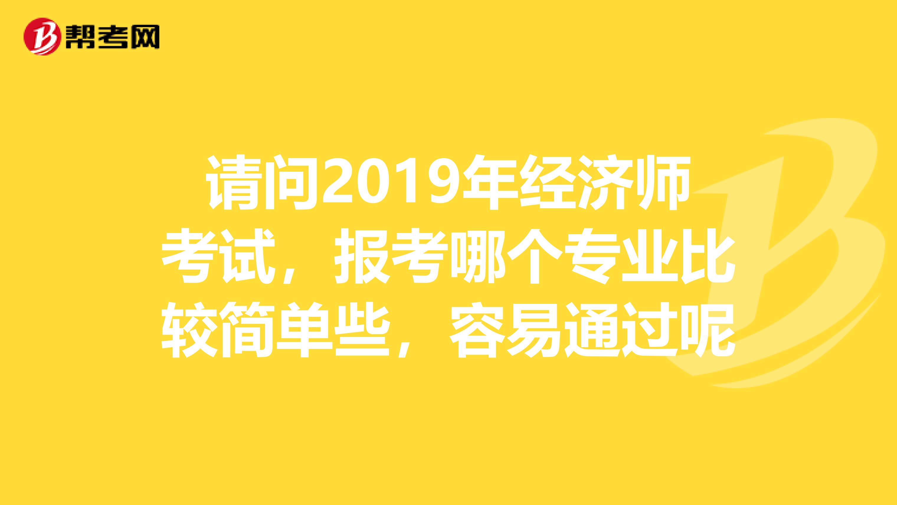 請(qǐng)問2019年經(jīng)濟(jì)師考試，報(bào)考哪個(gè)專業(yè)比較簡(jiǎn)單些，容易通過呢
