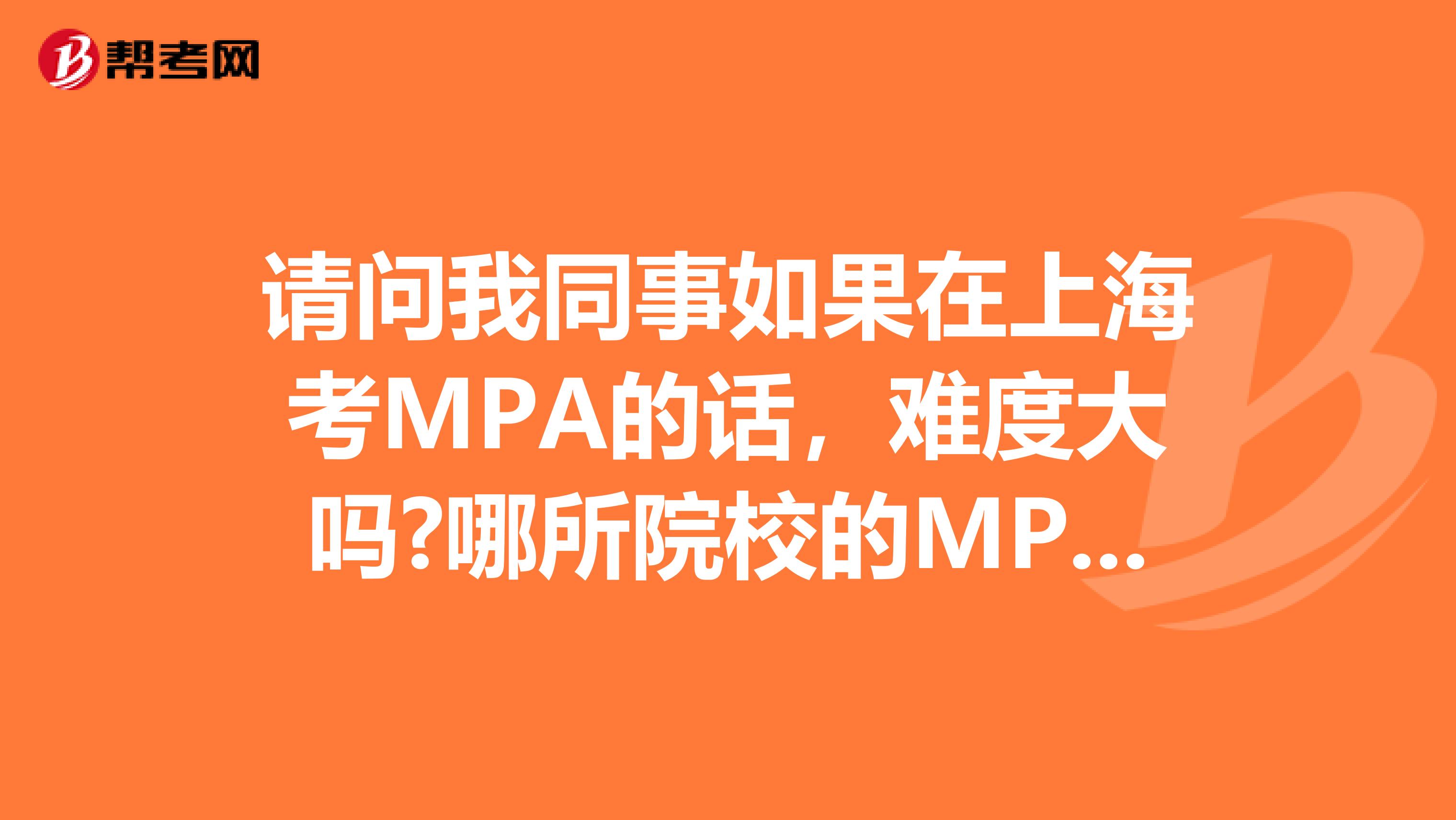 请问我同事如果在上海考MPA的话，难度大吗?哪所院校的MPA比较好?