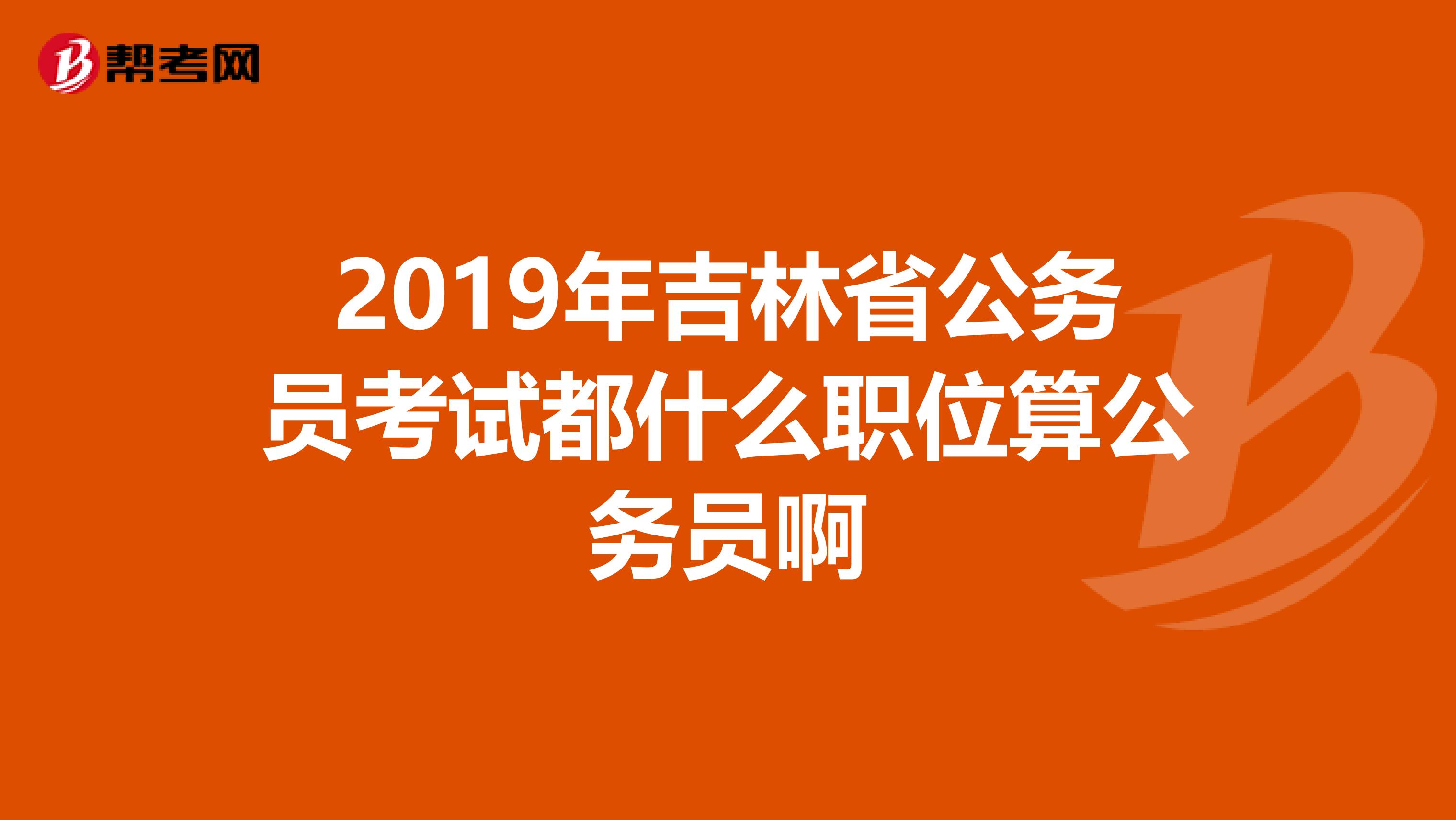 2019年吉林省公务员考试都什么职位算公务员啊