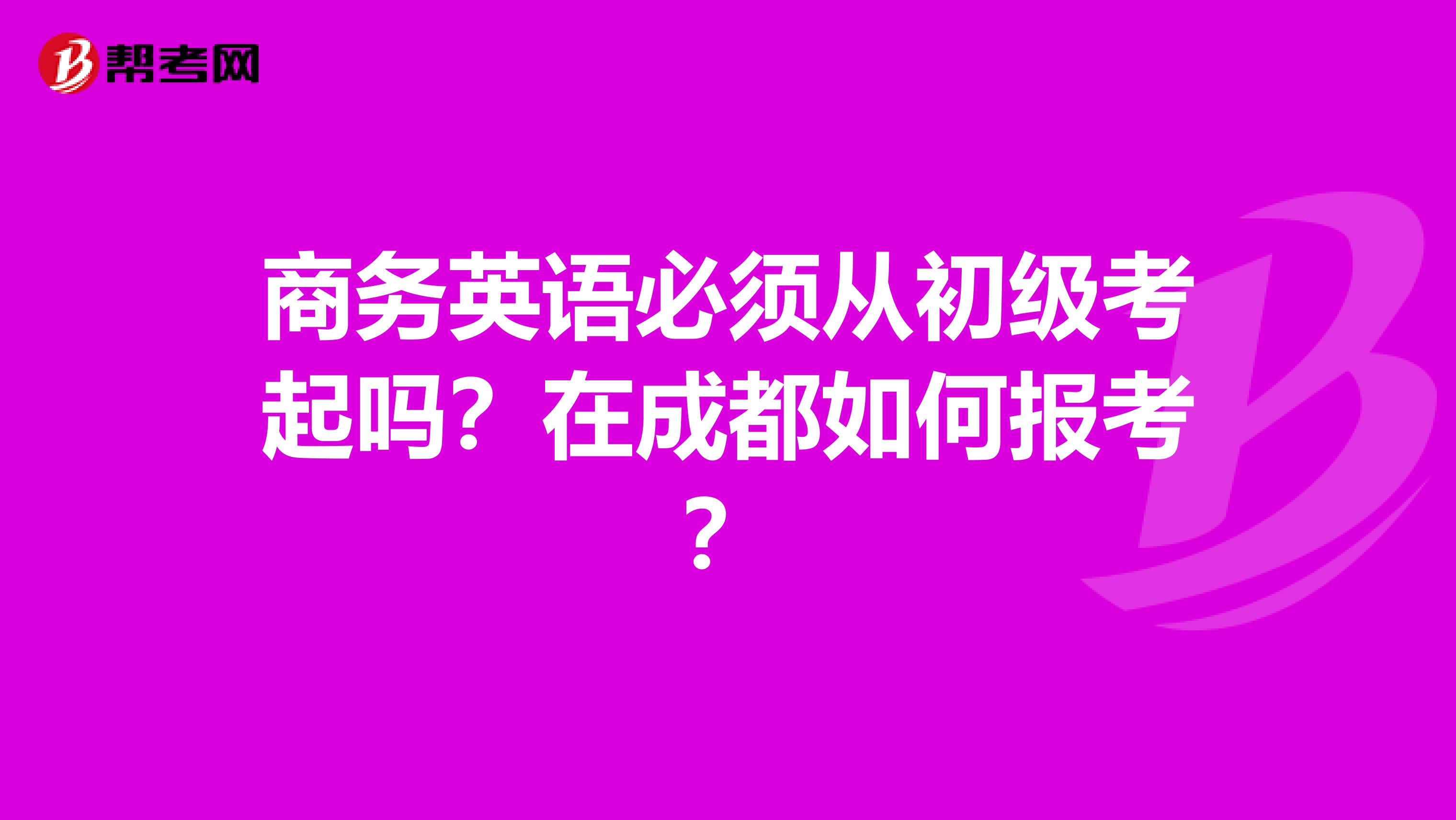 商务英语必须从初级考起吗?在成都如何报考?