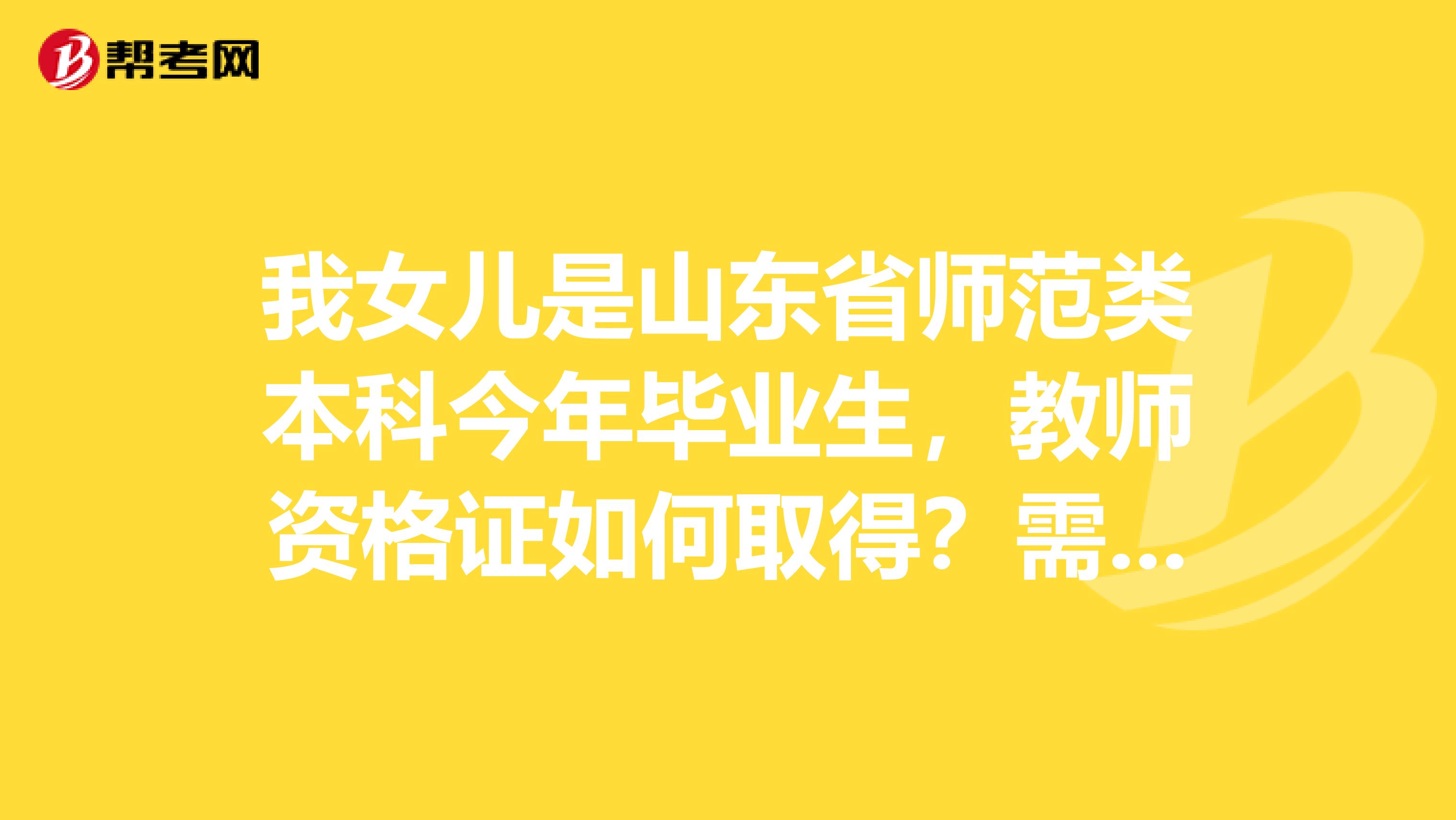 我女儿是山东省师范类本科今年毕业生，教师资格证如何取得？需要参加校外的教师资格证考试吗？