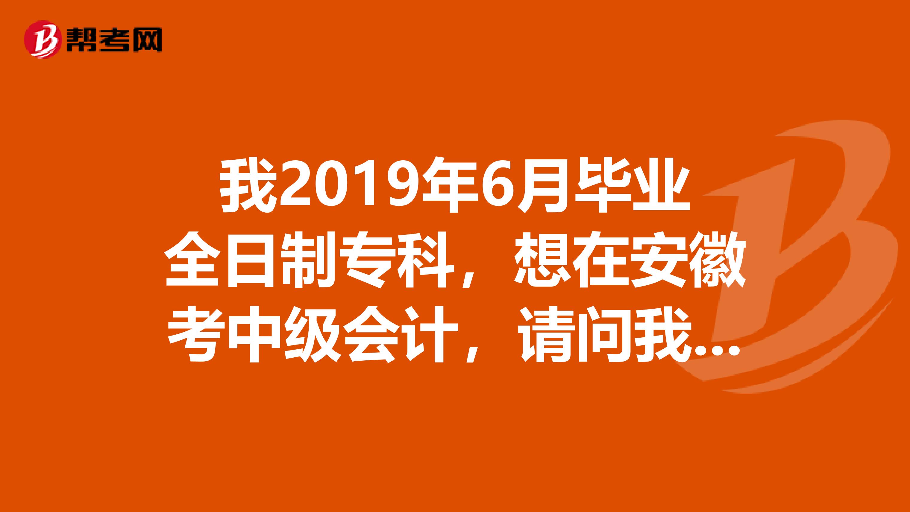 我2019年6月毕业全日制专科，想在安徽考中级会计，请问我工作年限是多少？