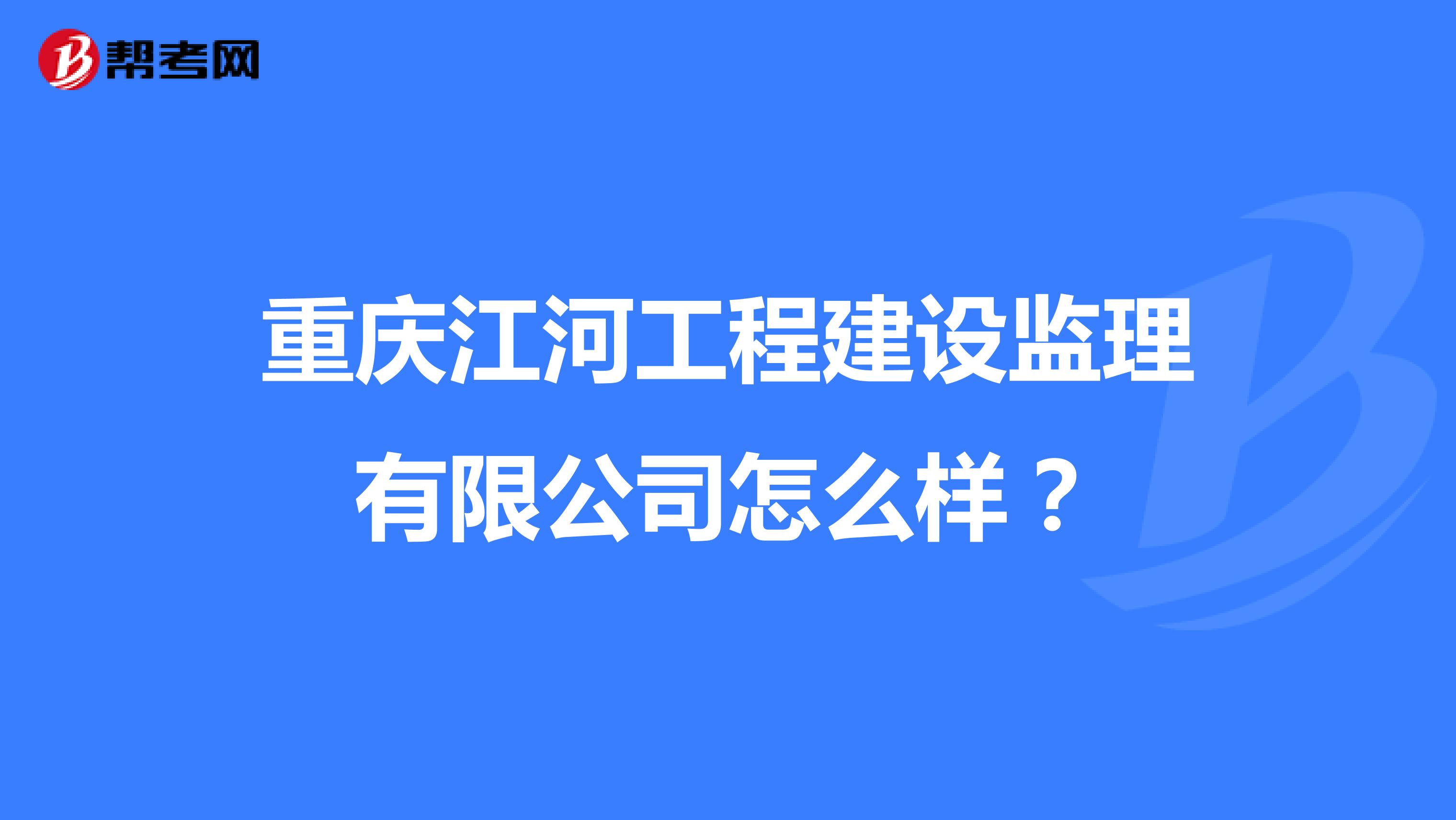 重庆江河工程建设监理有限公司怎么样?