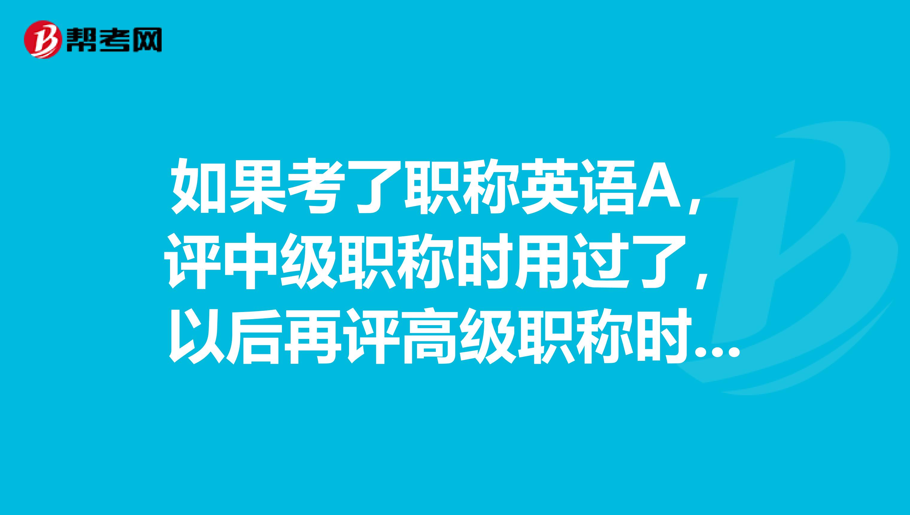 如果考了职称英语A,评中级职称时用过了,以后再评高级职称时还能不能使用??