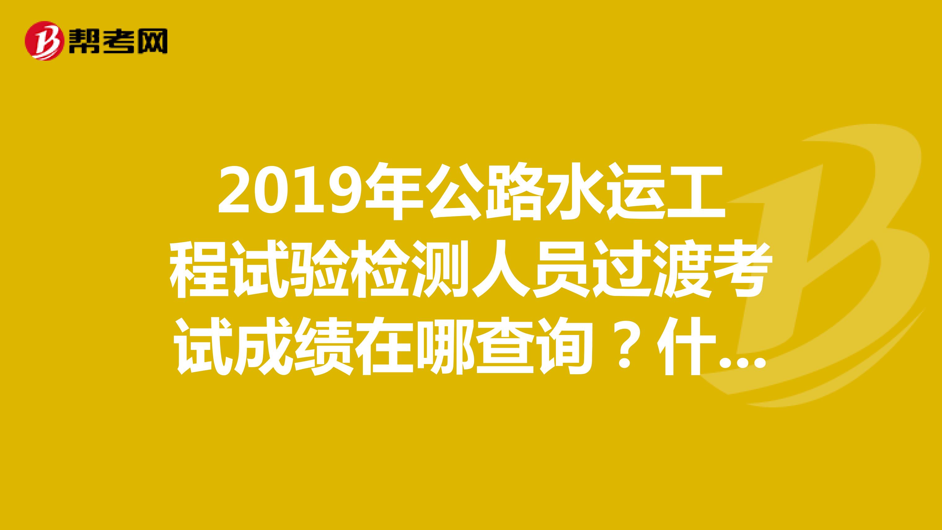 2019年公路水运工程试验检测人员过渡考试成绩在哪查询？什么时候成绩出来？