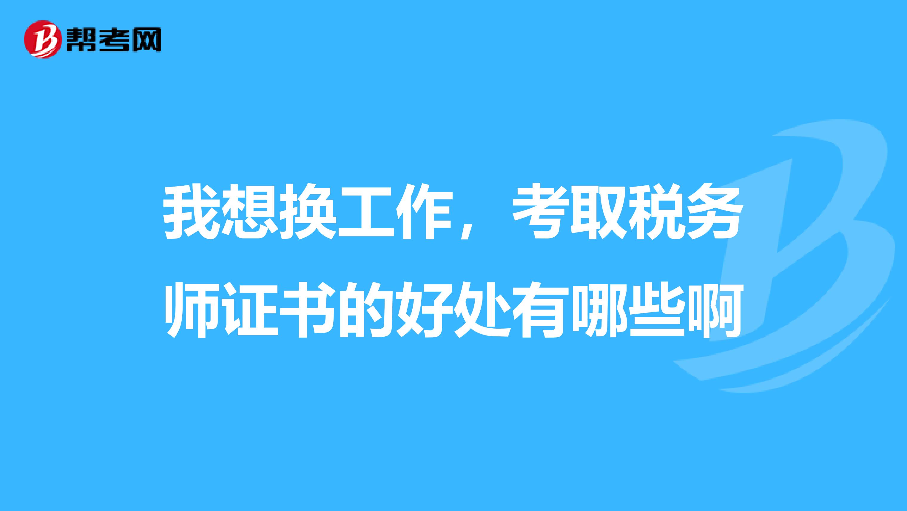 我想换工作，考取税务师证书的好处有哪些啊