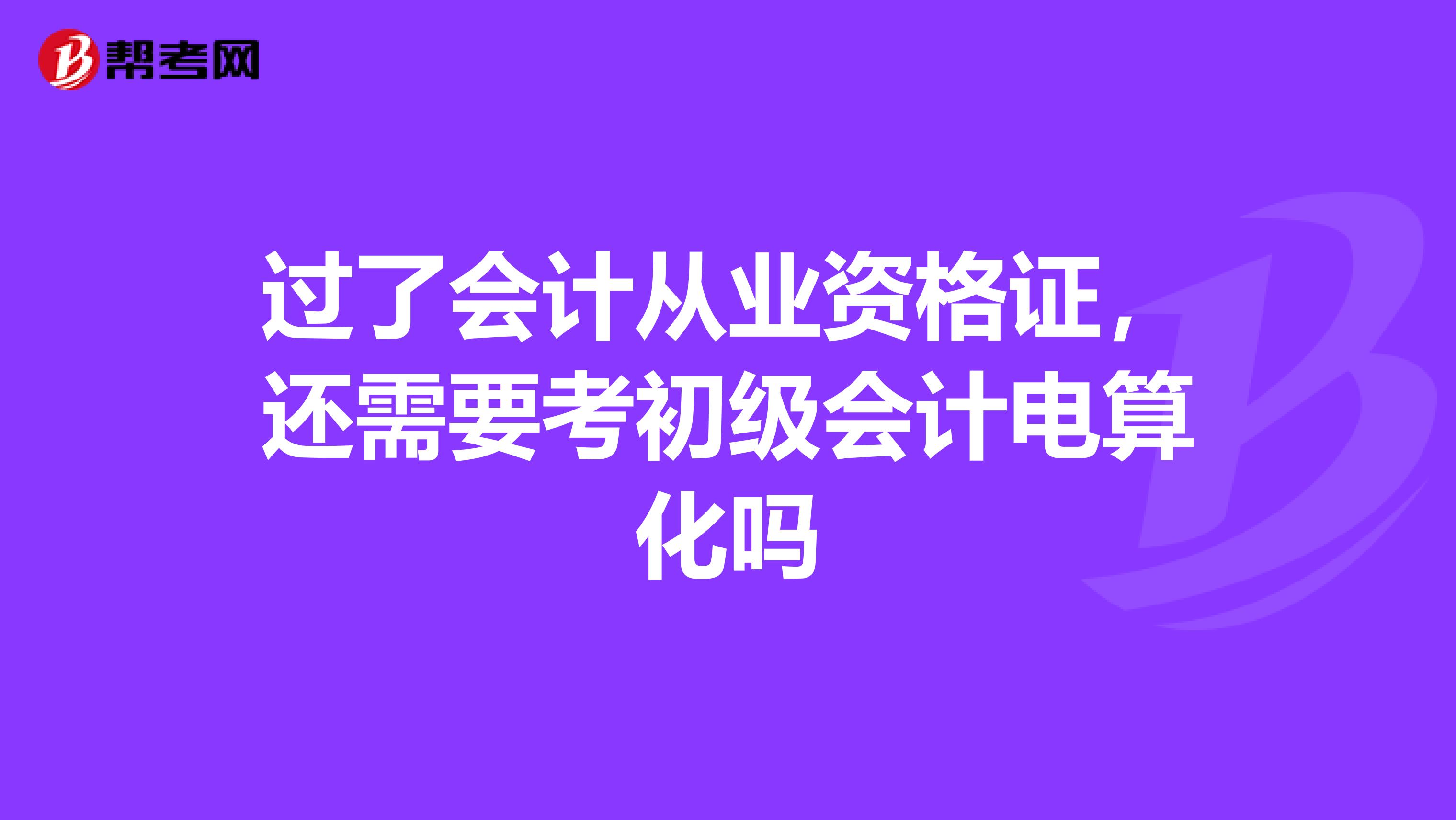 过了会计从业资格证,还需要考初级会计电算化吗