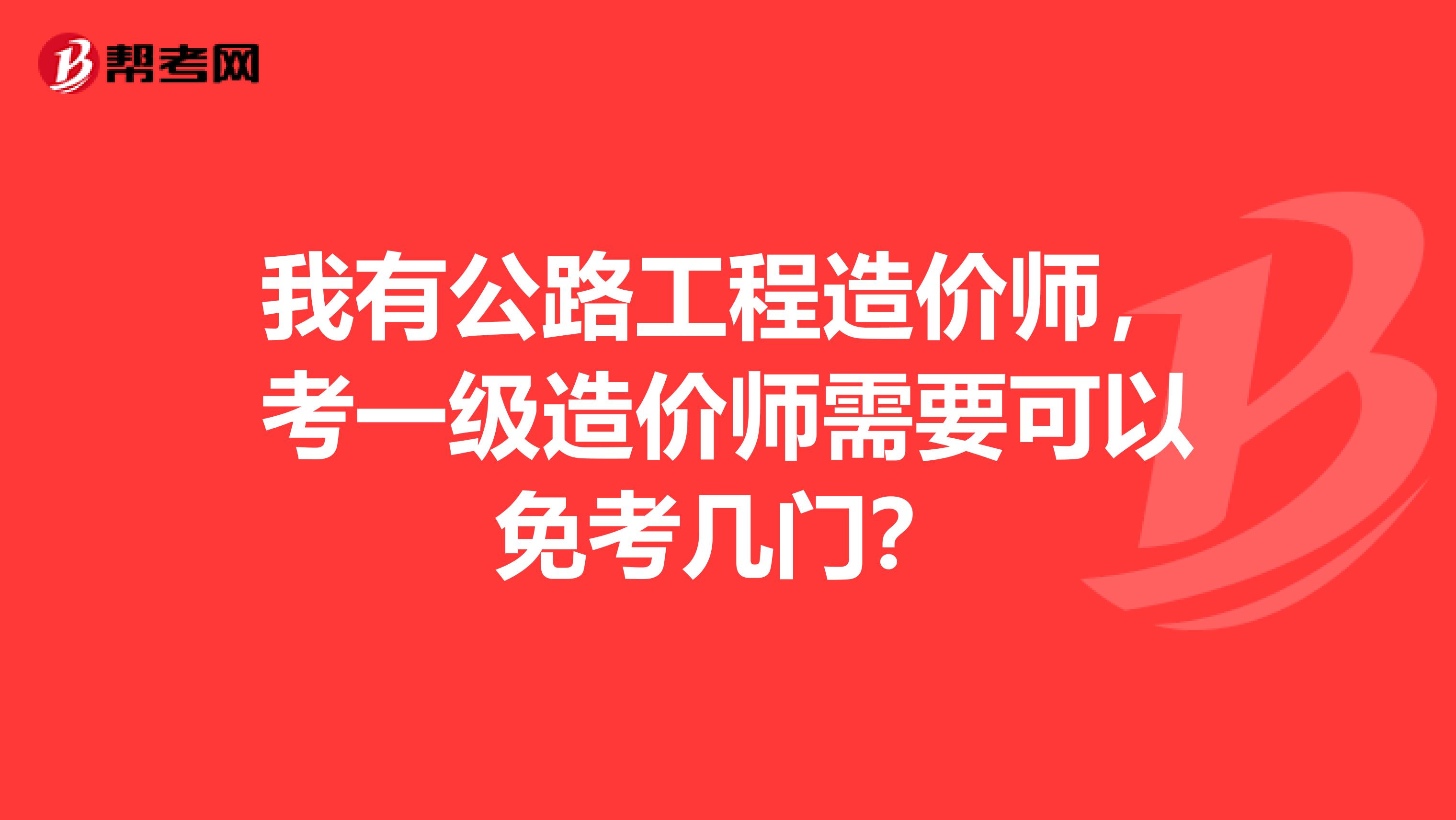 我有公路工程造价师，考一级造价师需要可以免考几门？