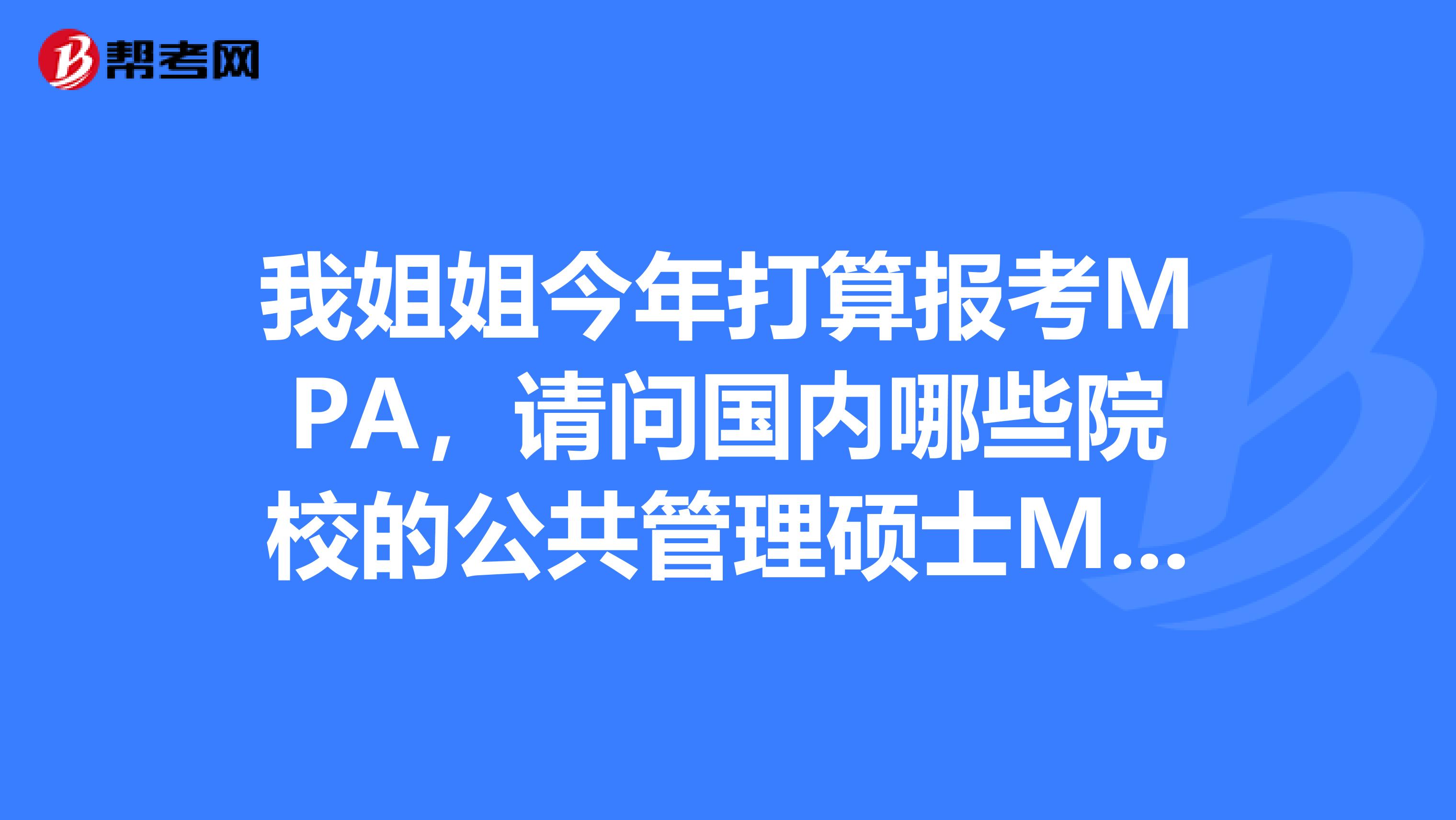 我姐姐今年打算報考MPA，請問國內(nèi)哪些院校的公共管理碩士MPA比較好？