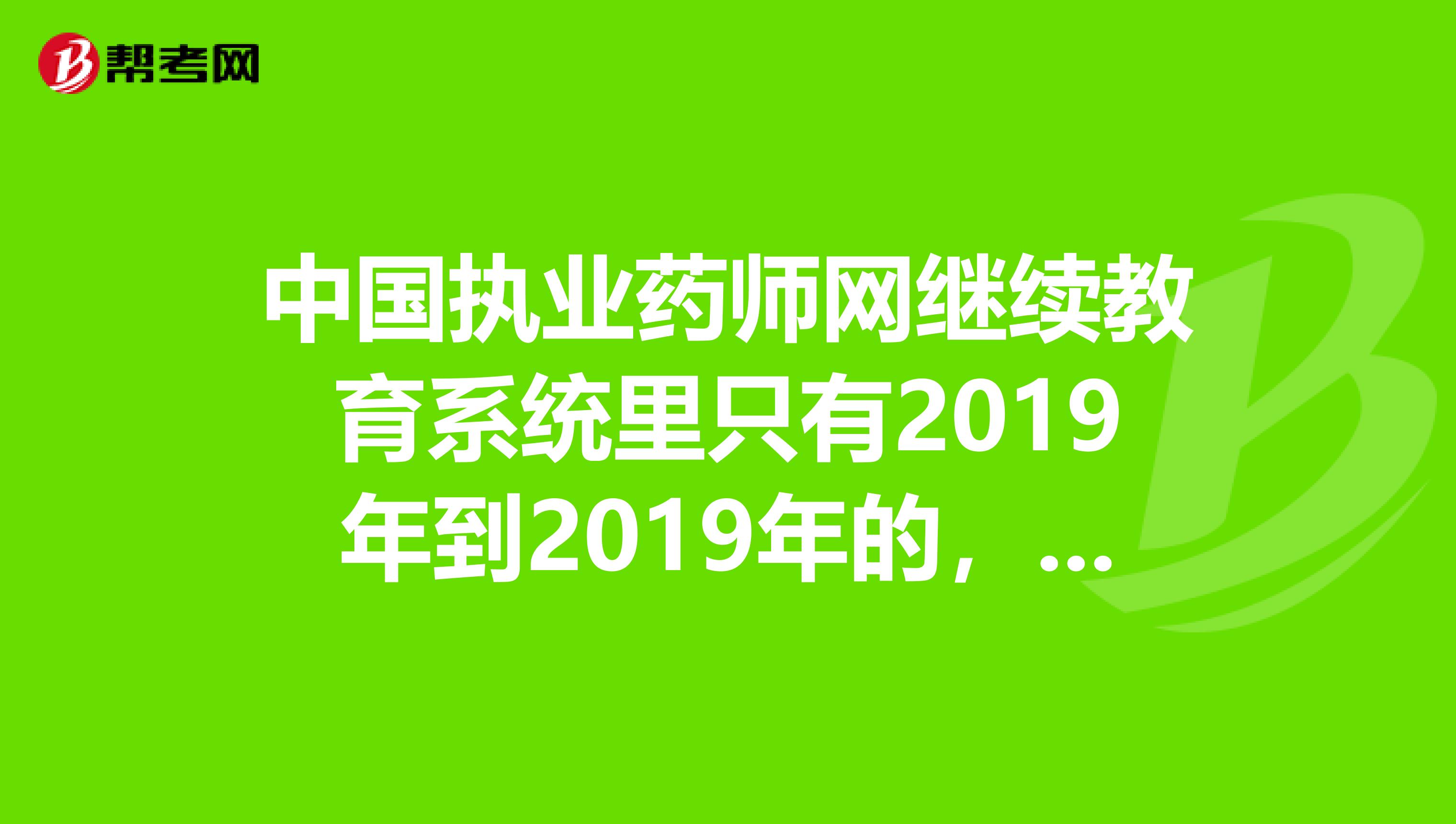 中国执业药师网继续教育系统里只有2019年到2019年的,2019和2019年的钱已经交了,怎么没有