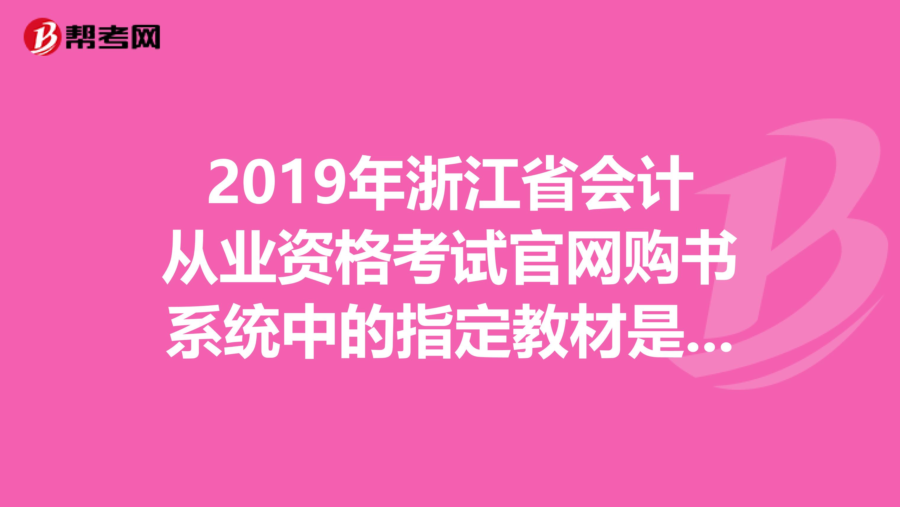 2019年浙江省會(huì)計(jì)從業(yè)資格考試官網(wǎng)購(gòu)書系統(tǒng)中的指定教材是哪個(gè)出版社的出版時(shí)間考試用軟件是？