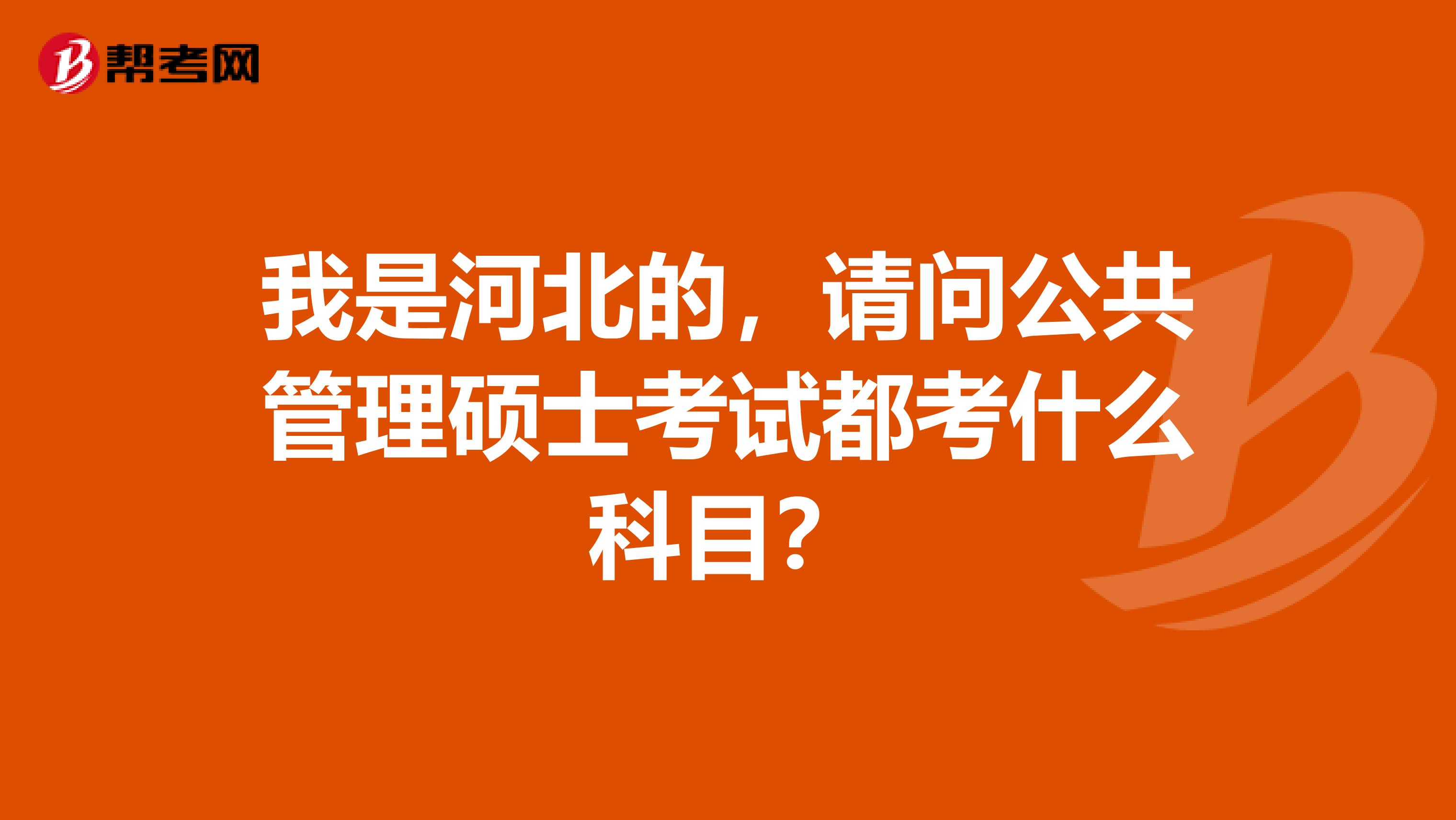 我是河北的，请问公共管理硕士考试都考什么科目？