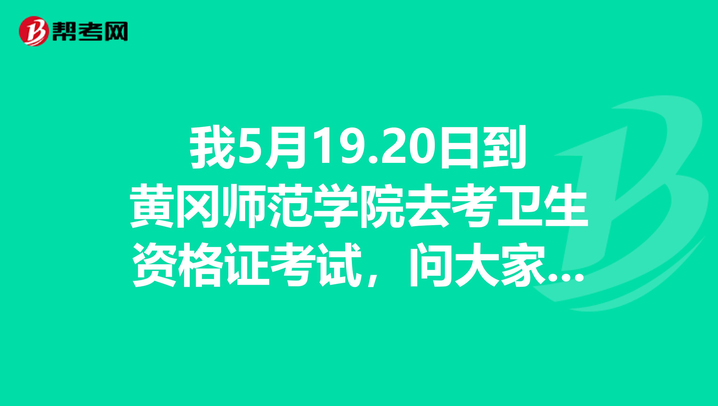 我5月19.20日到黄冈师范学院去考卫生资格证考试,问大家一下在哪里有没有性价比高的旅馆宾馆?我可以提前狱spangt
