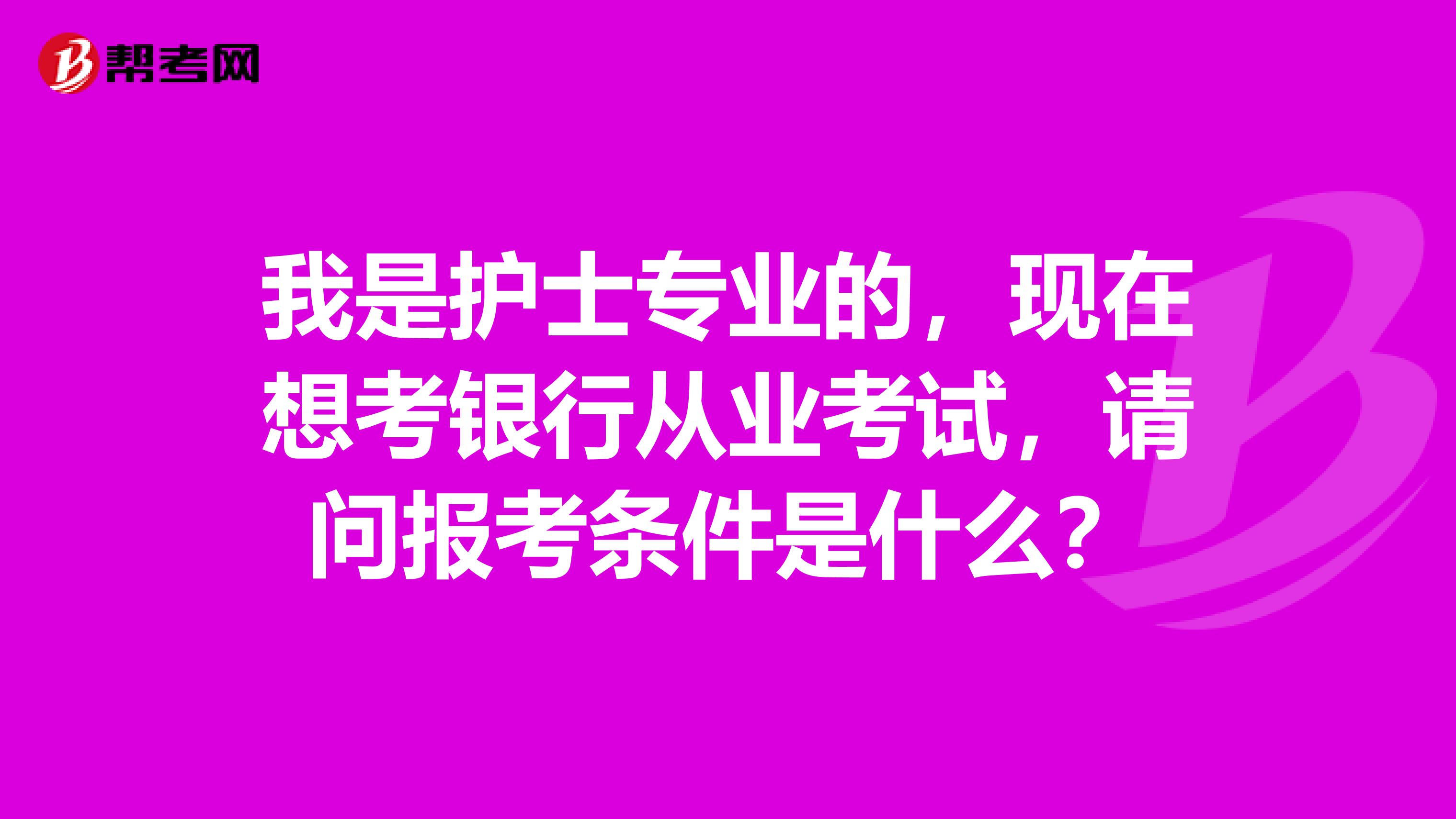 我是护士专业的，现在想考银行从业考试，请问报考条件是什么？