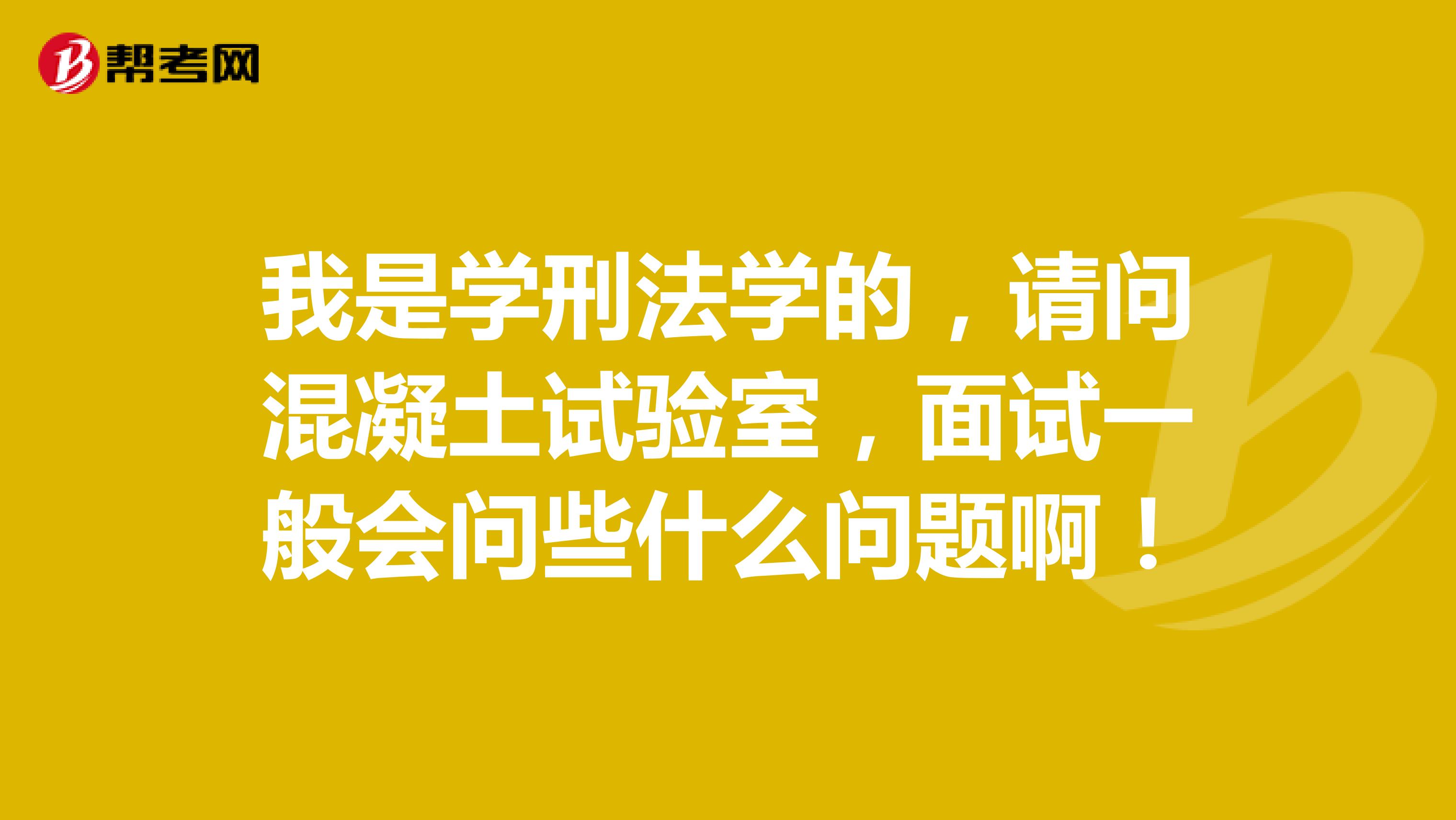 我是学刑法学的,请问混凝土试验室,面试一般会问些什么问题啊!