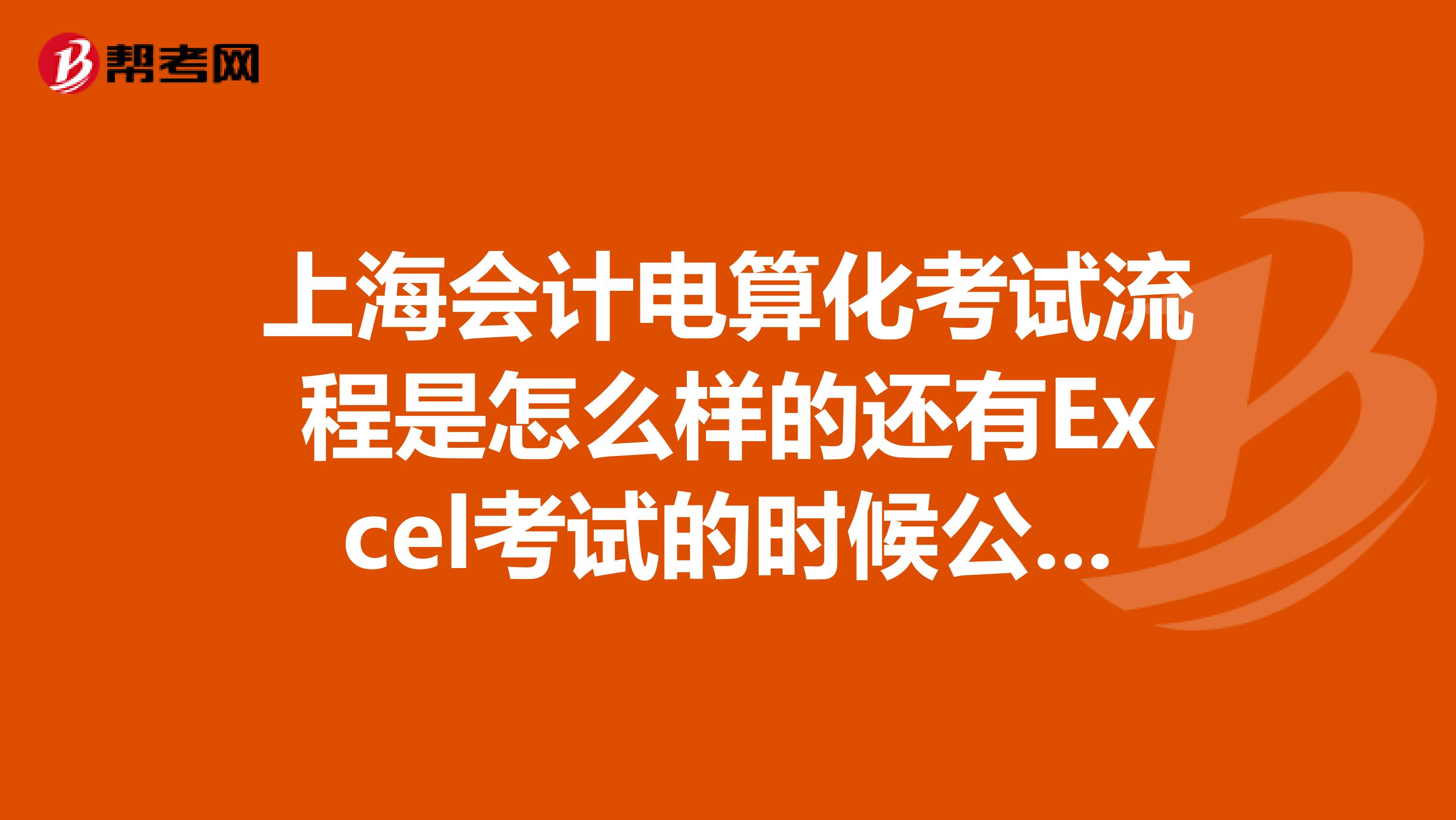 上海会计电算化考试流程是怎么样的还有Excel考试的时候公式会不会给WORD难不难