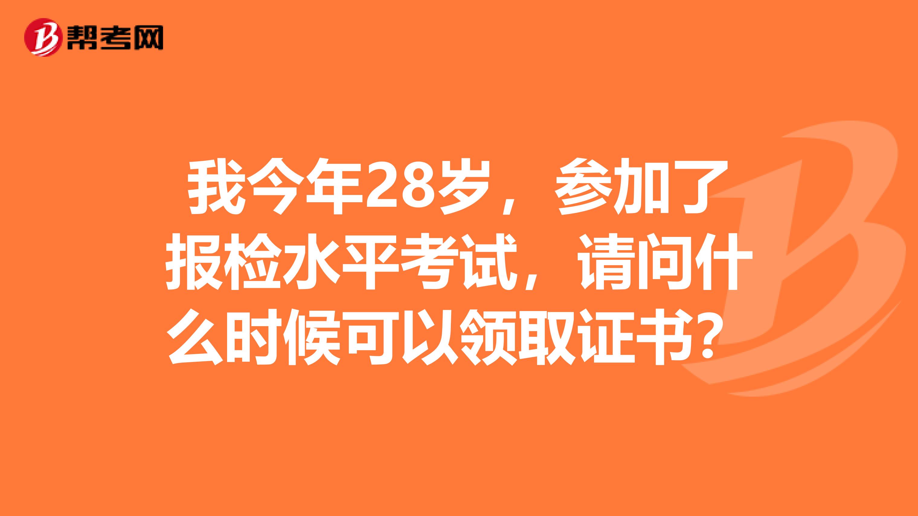 我今年28岁,参加了报检水平考试,请问什么时候可以领取证书?