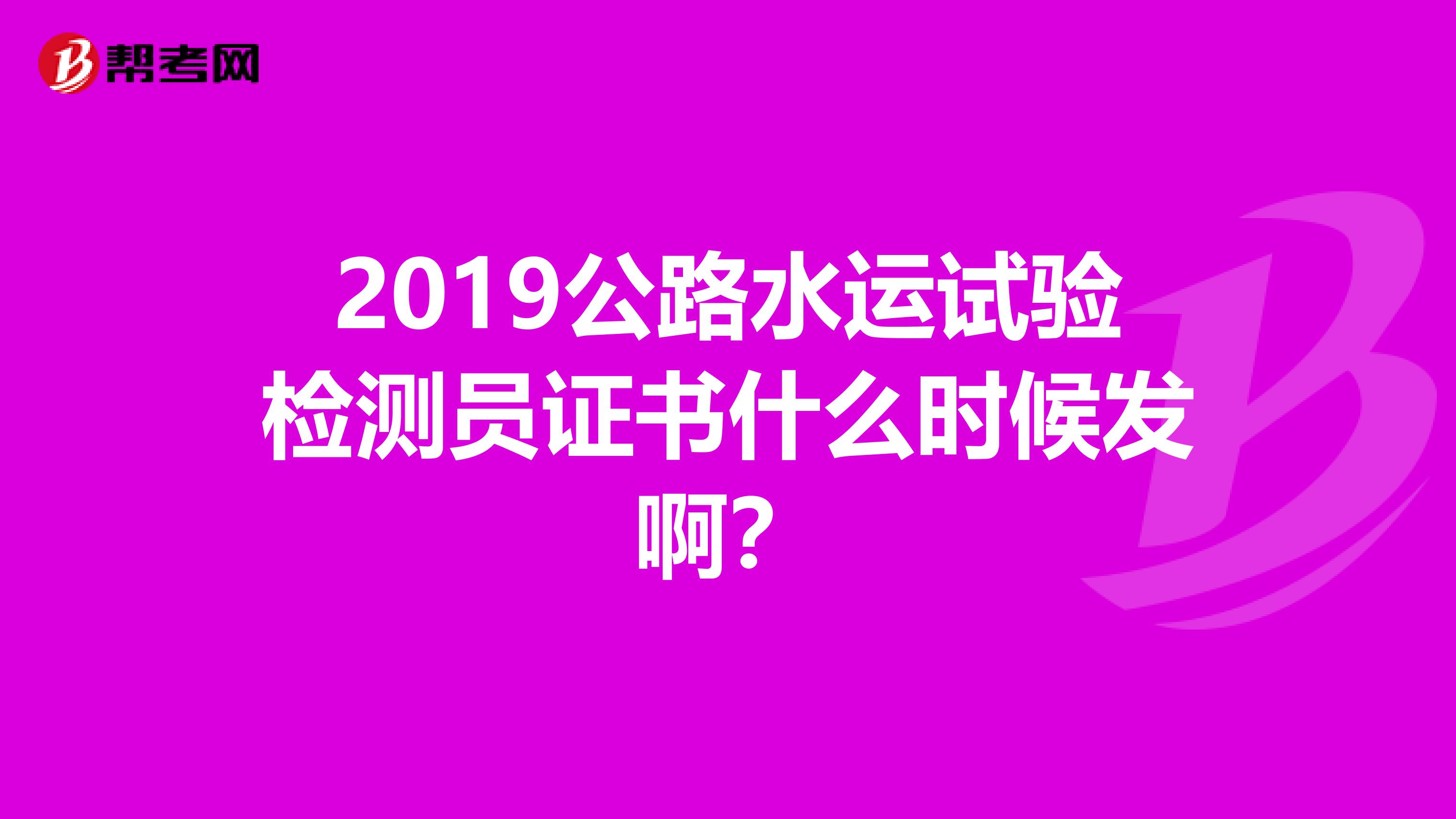 2019公路水运试验检测员证书什么时候发啊？