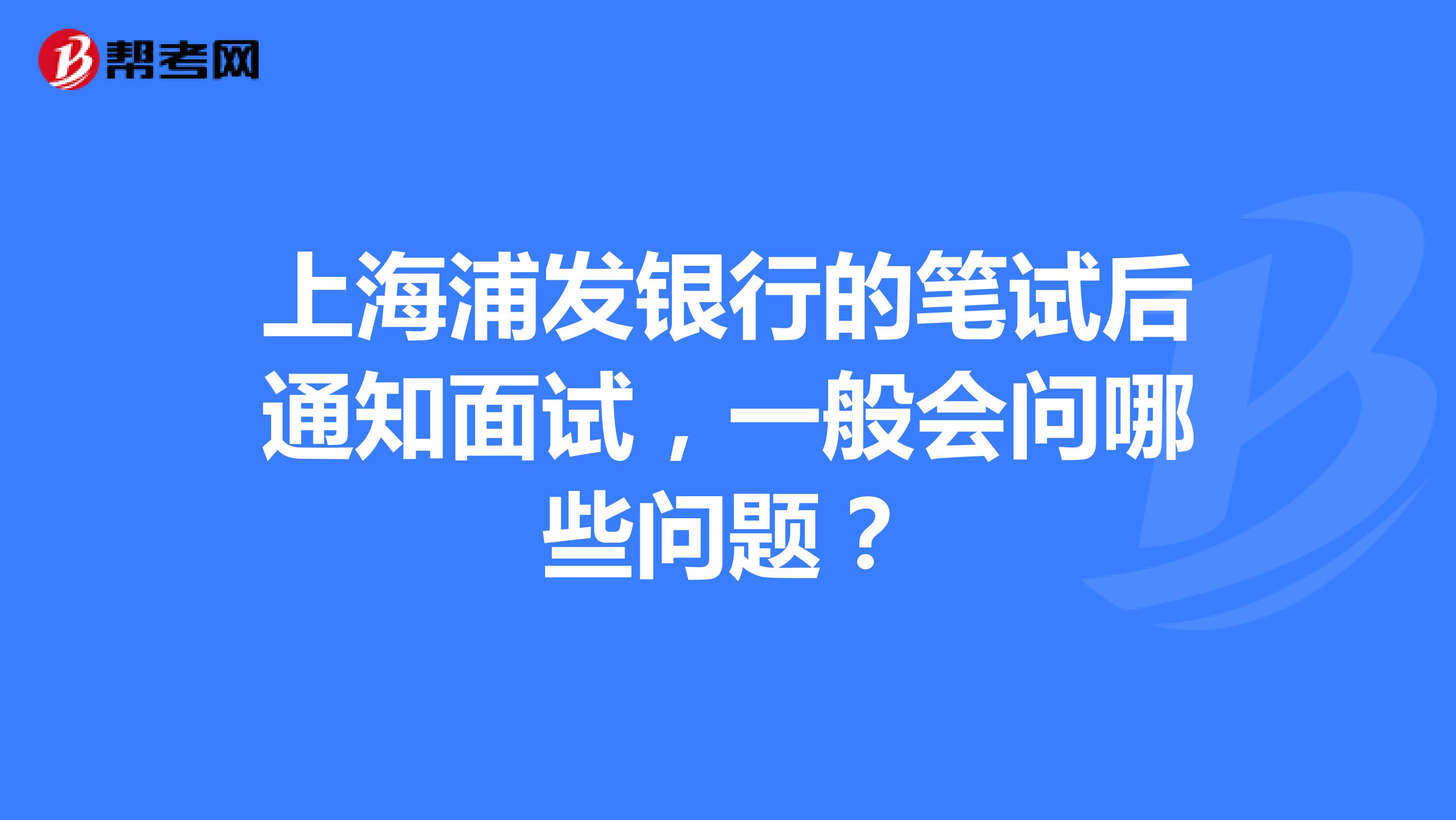 上海浦发银行的笔试后通知面试，一般会问哪些问题？