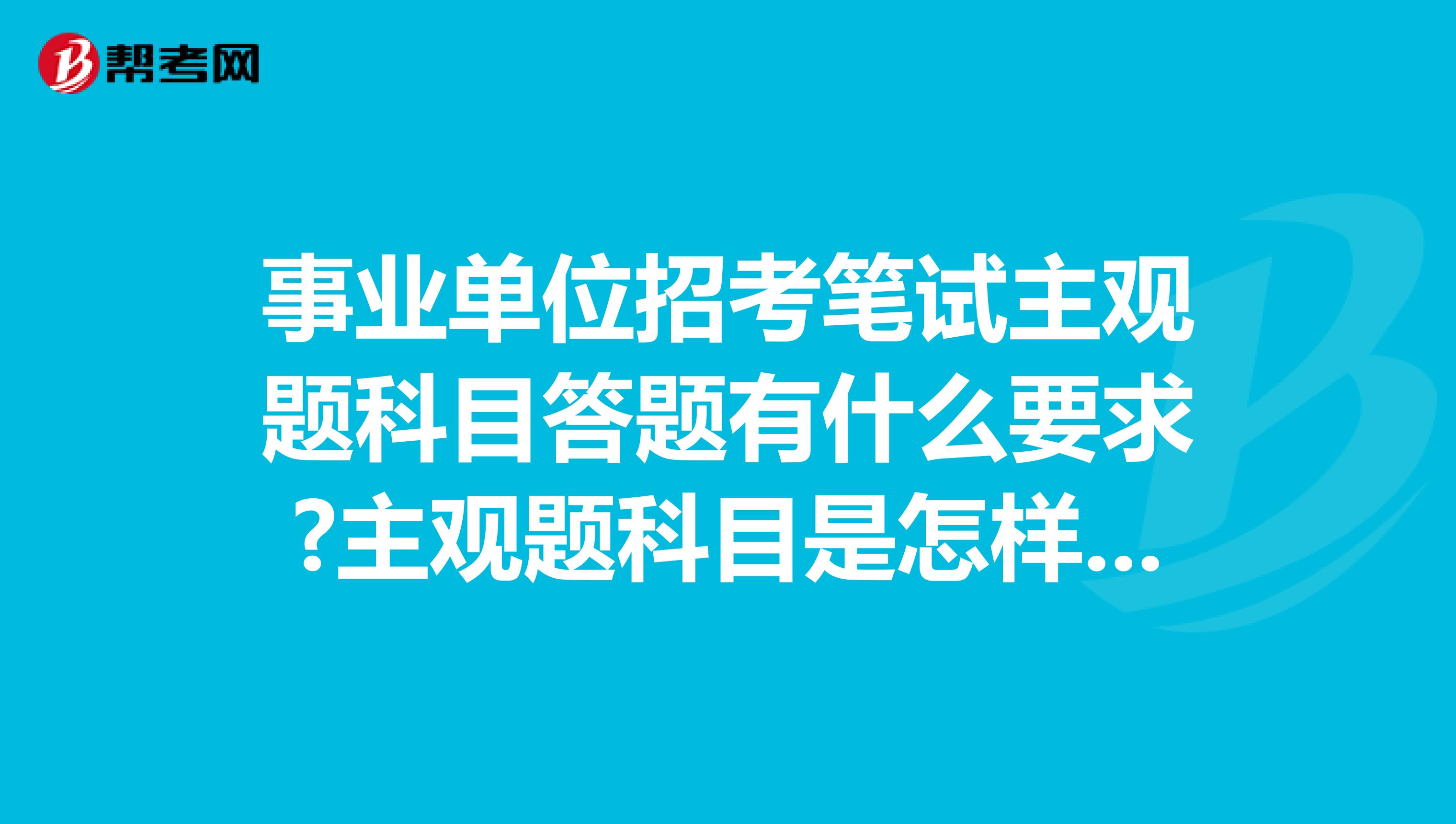 事业单位招考笔试主观题科目答题有什么要求?主观题科目是怎样阅卷的?