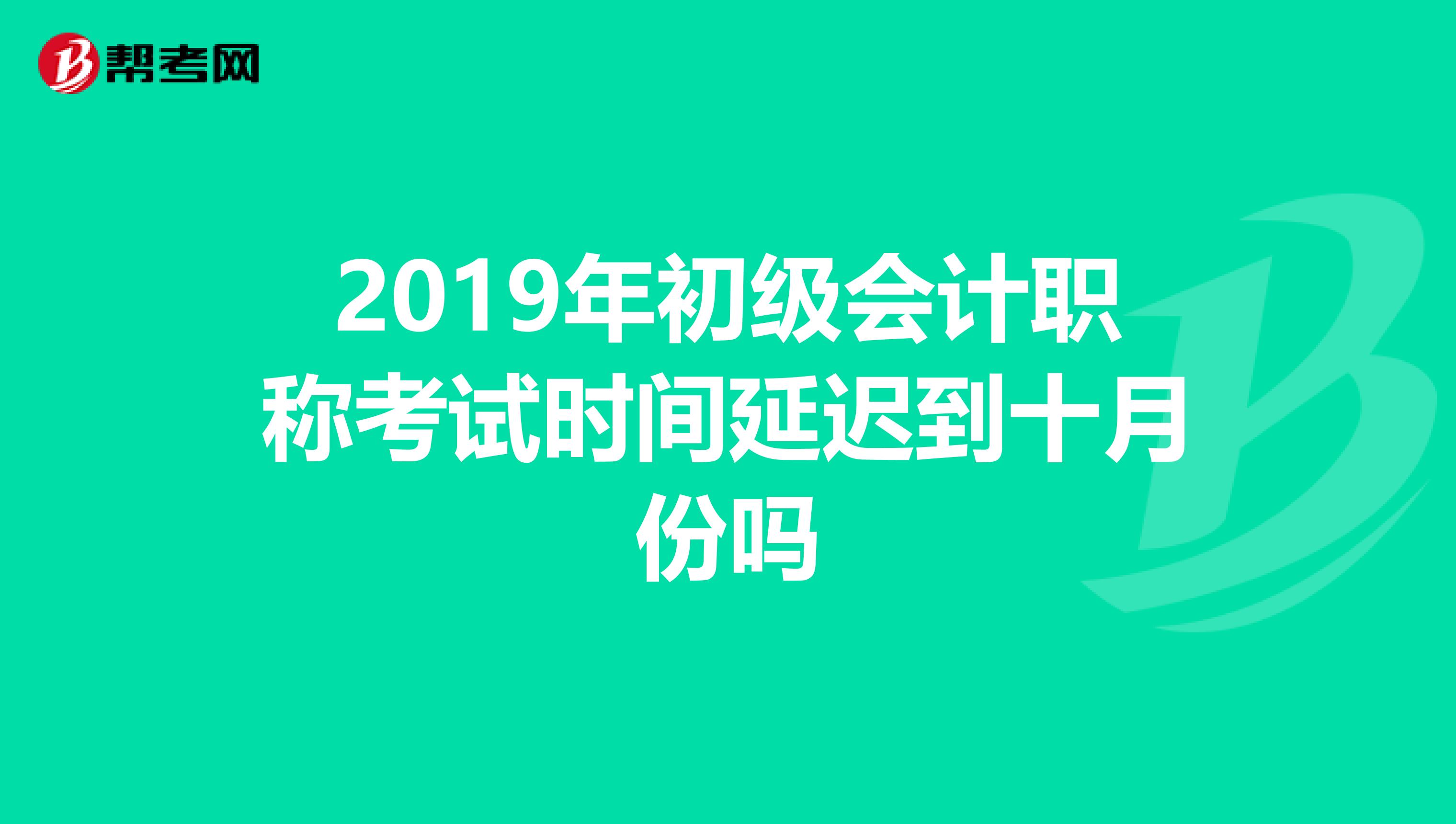 2019年初级会计职称考试时间延迟到十月份吗