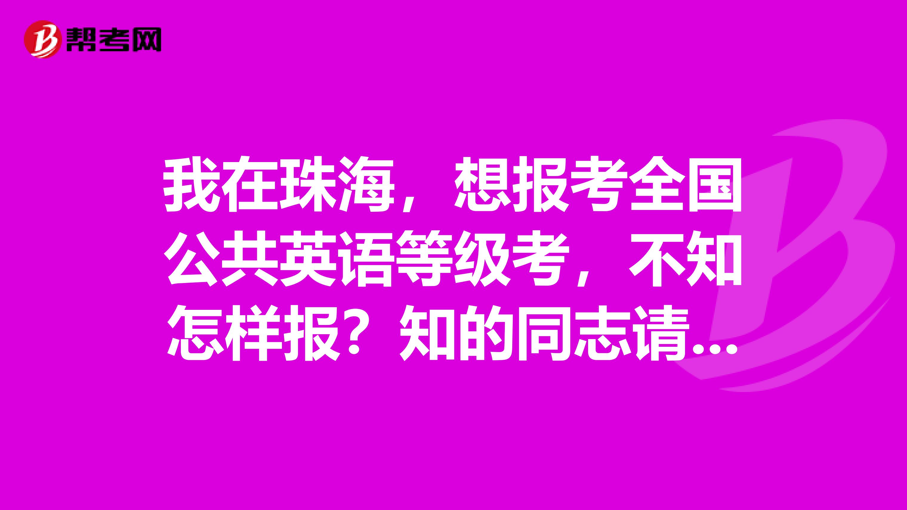 我在珠海,想报考全国公共英语等级考,不知怎样报?知的同志请详细回答谢谢