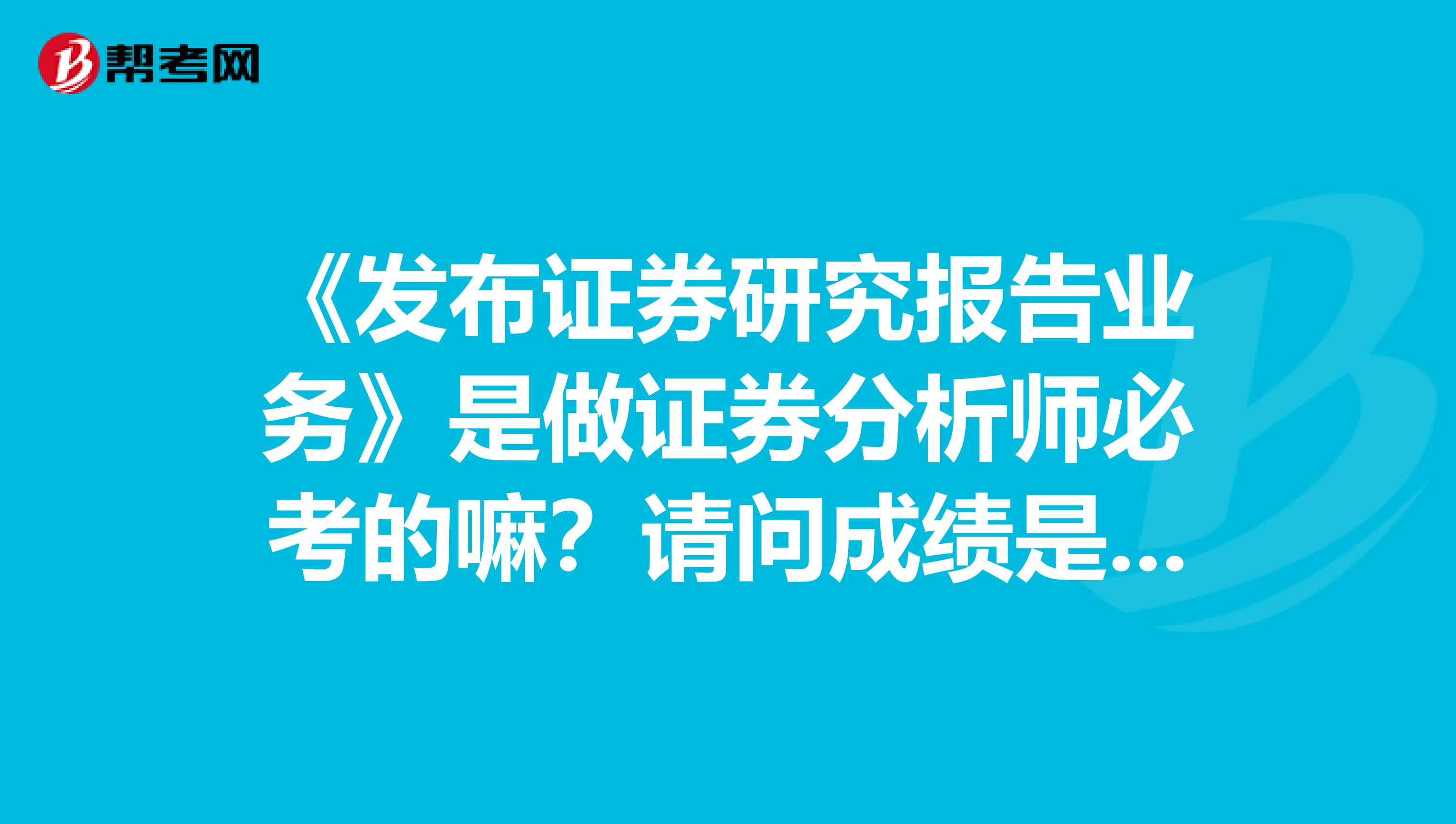 《发布证券研究报告业务》是做证券分析师必考的嘛?请问成绩是怎么衔接的呢