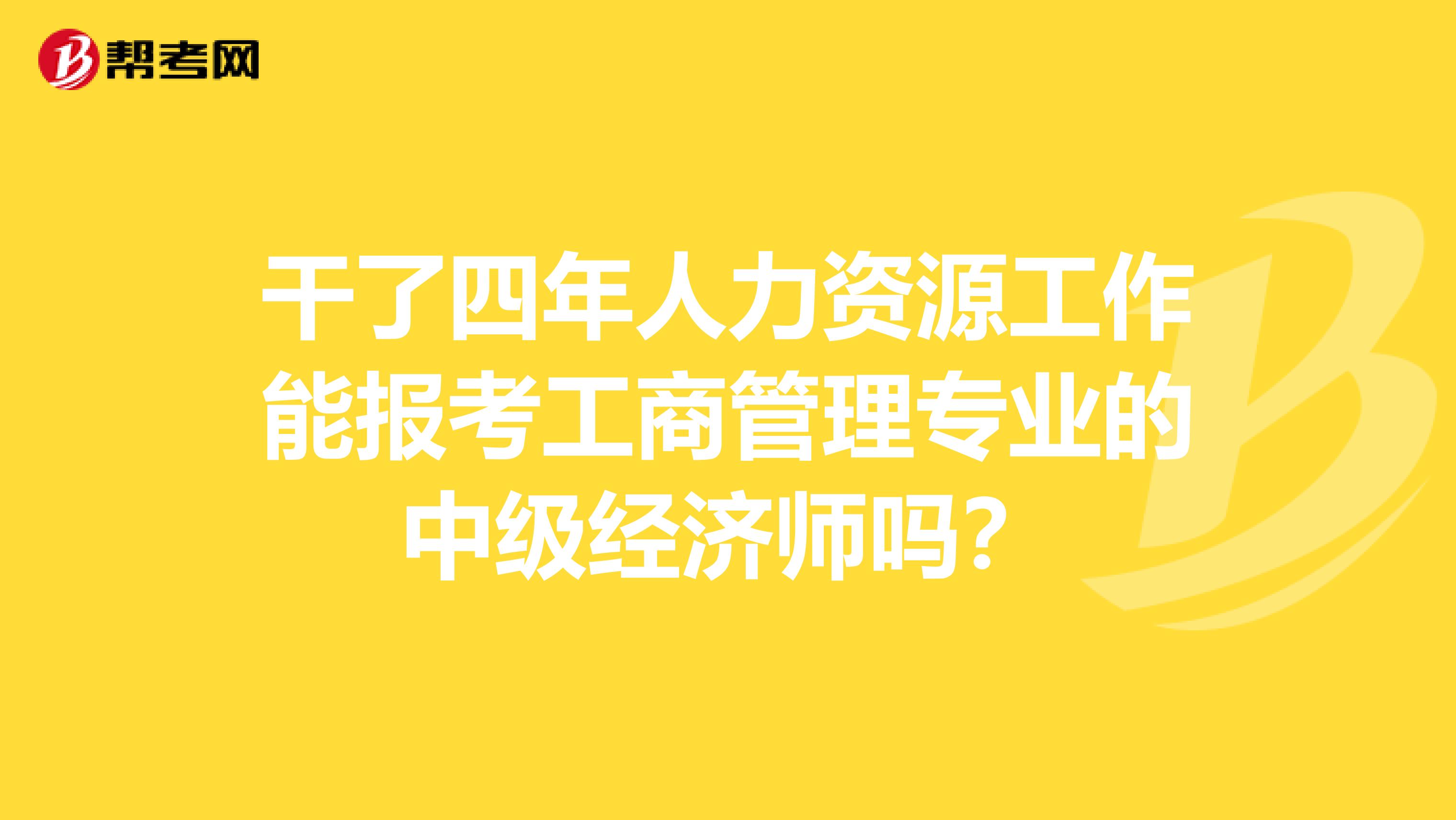 干了四年人力资源工作能报考工商管理专业的中级经济师吗?