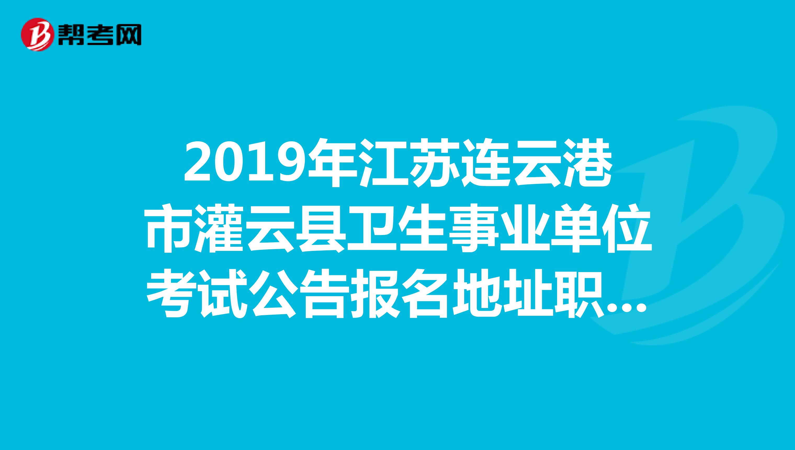 2019年江苏连云港市灌云县卫生事业单位考试公告报名地址职位表下载?