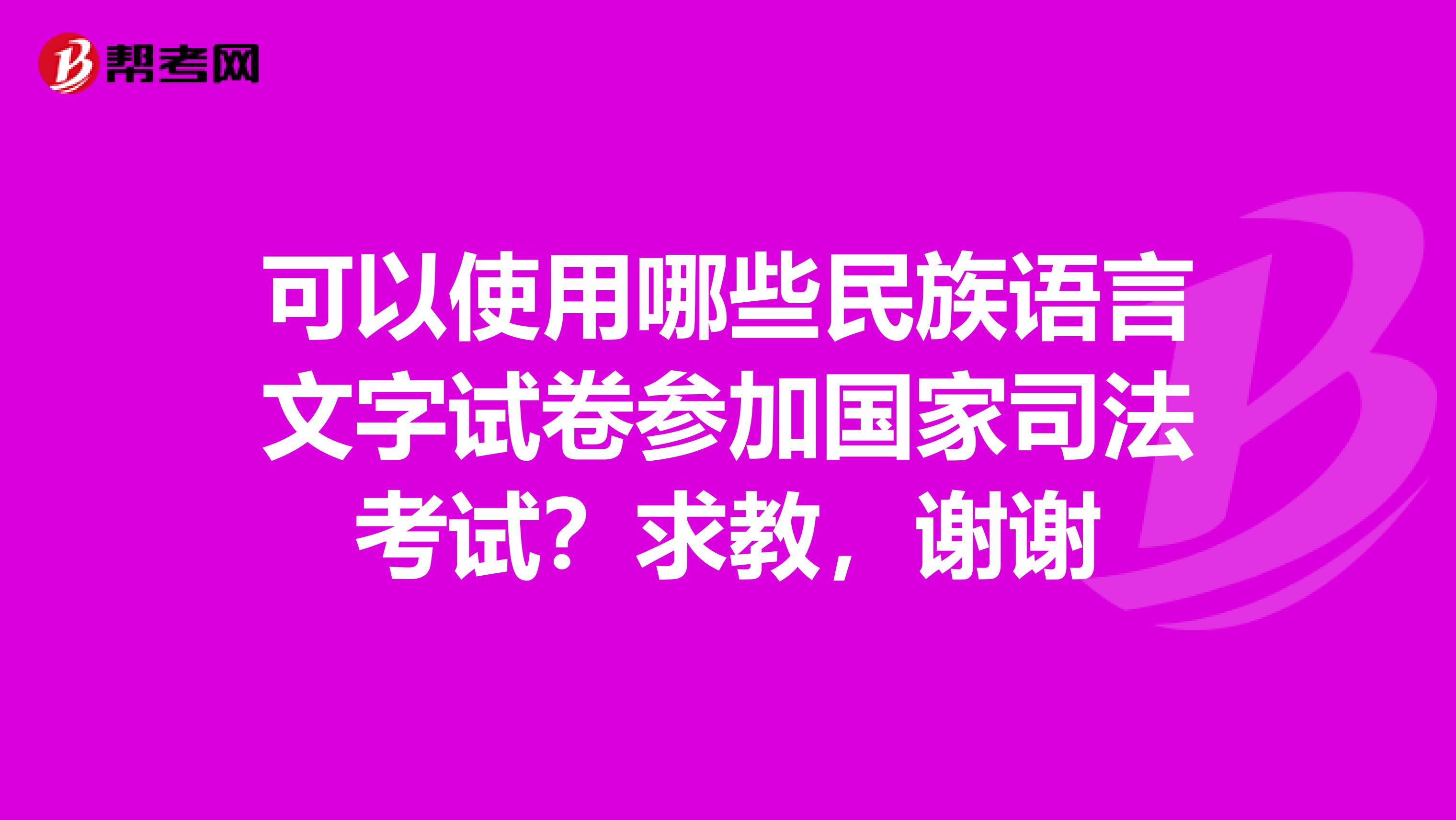 可以使用哪些民族语言文字试卷参加国家司法考试?求教,谢谢
