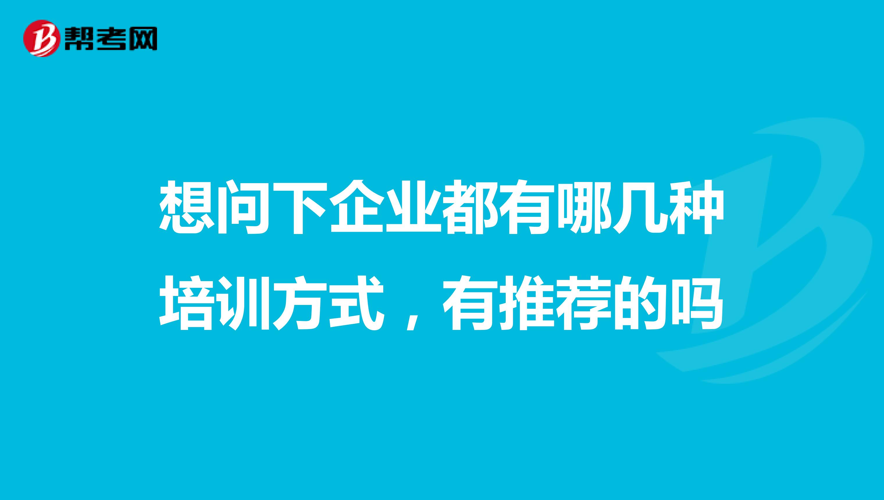 想问下企业都有哪几种培训方式,有推荐的吗
