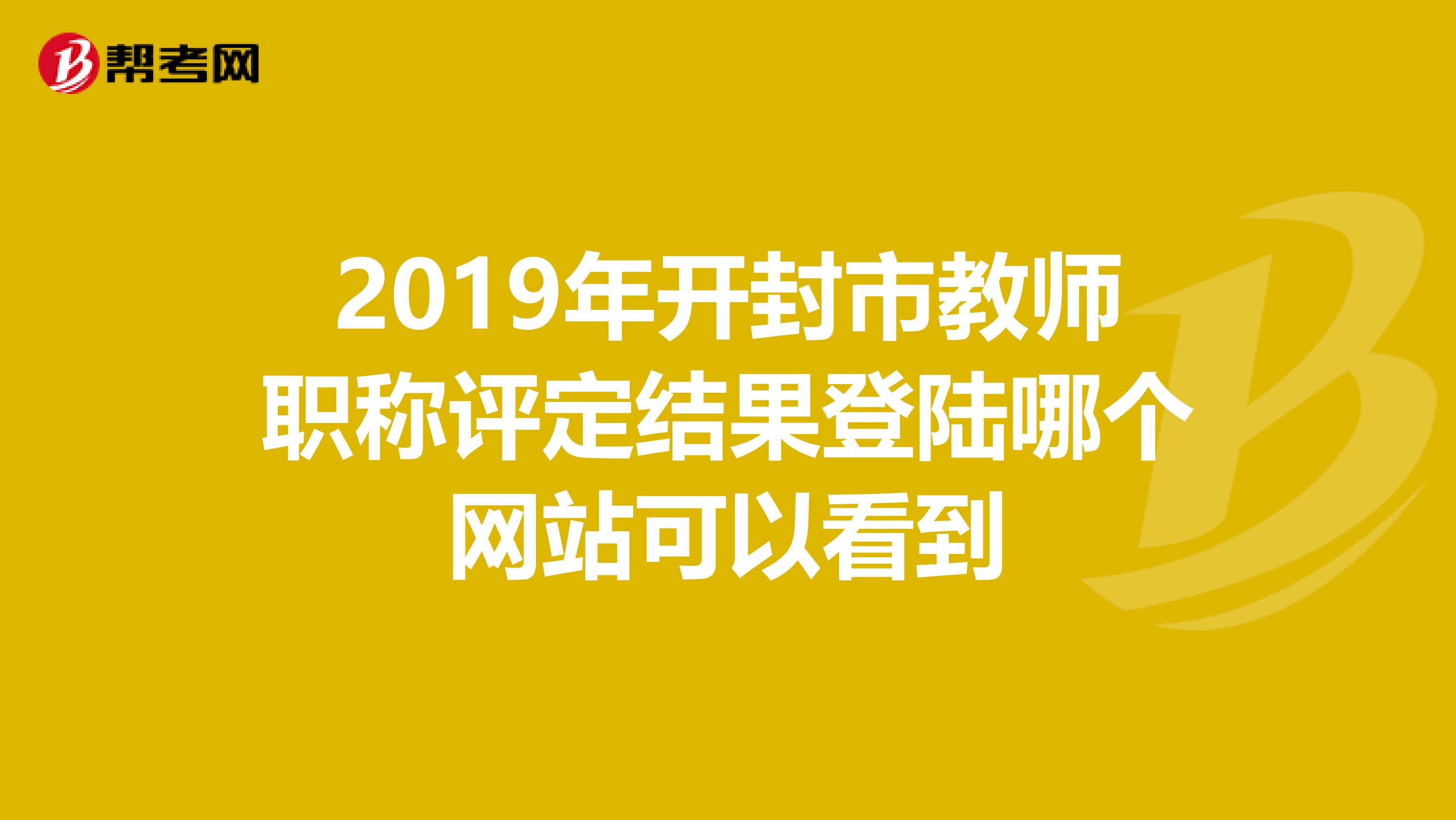 2019年开封市教师职称评定结果登陆哪个网站可以看到