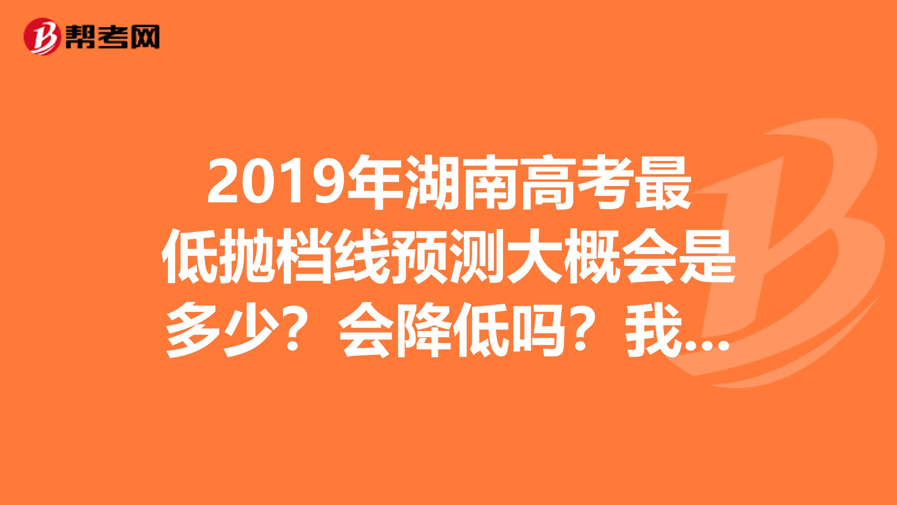 2019年湖南高考最低抛档线预测大概会是多少?会降低吗?我是文科艺术生。