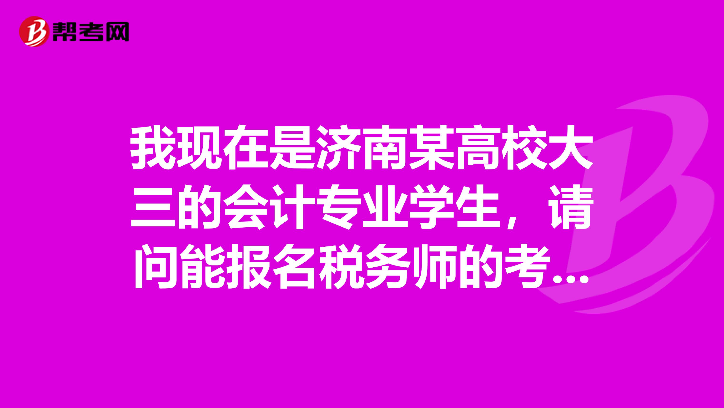 我现在是济南某高校大三的会计专业学生，请问能报名税务师的考试吗？