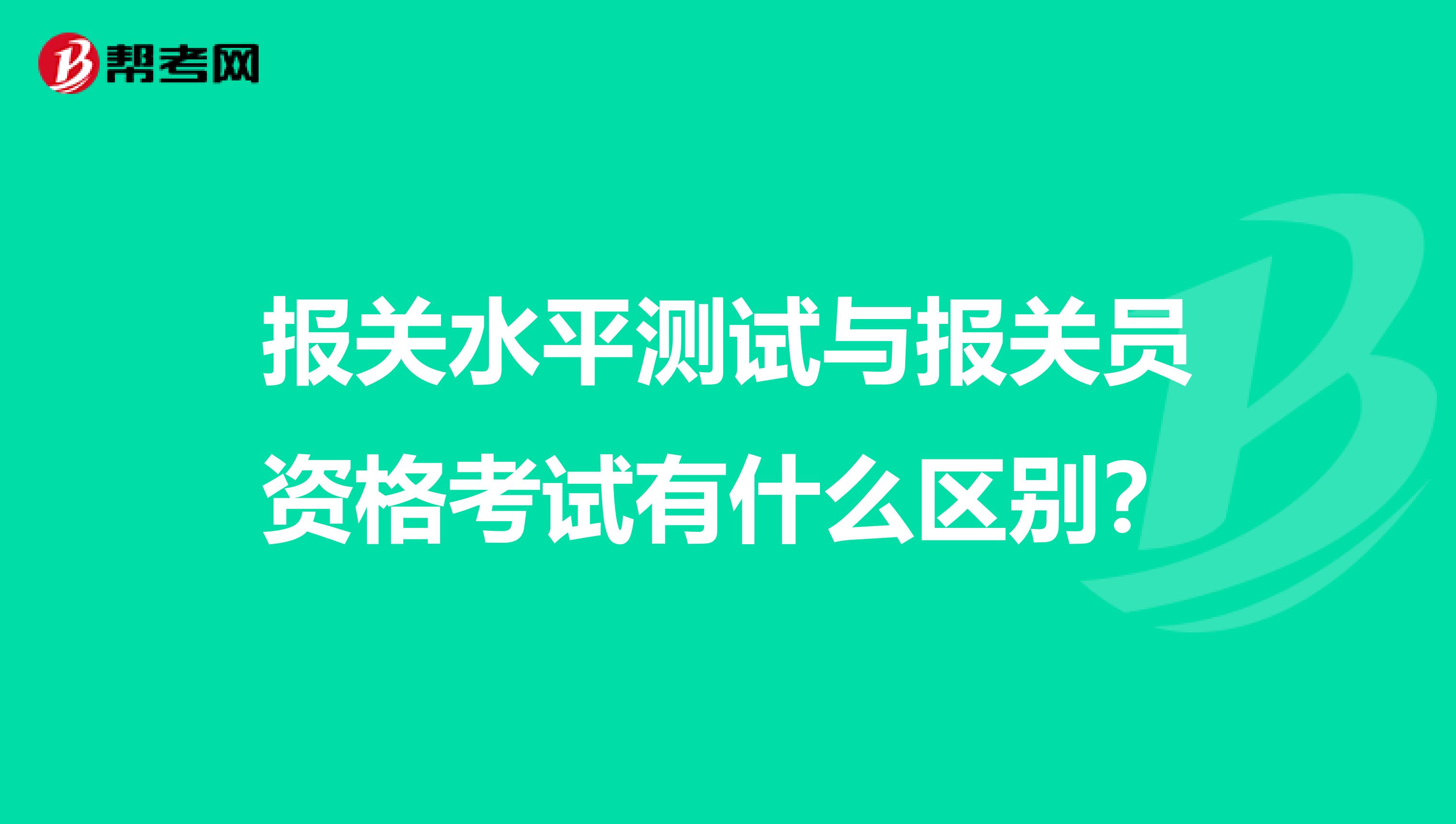 报关水平测试与报关员资格考试有什么区别?