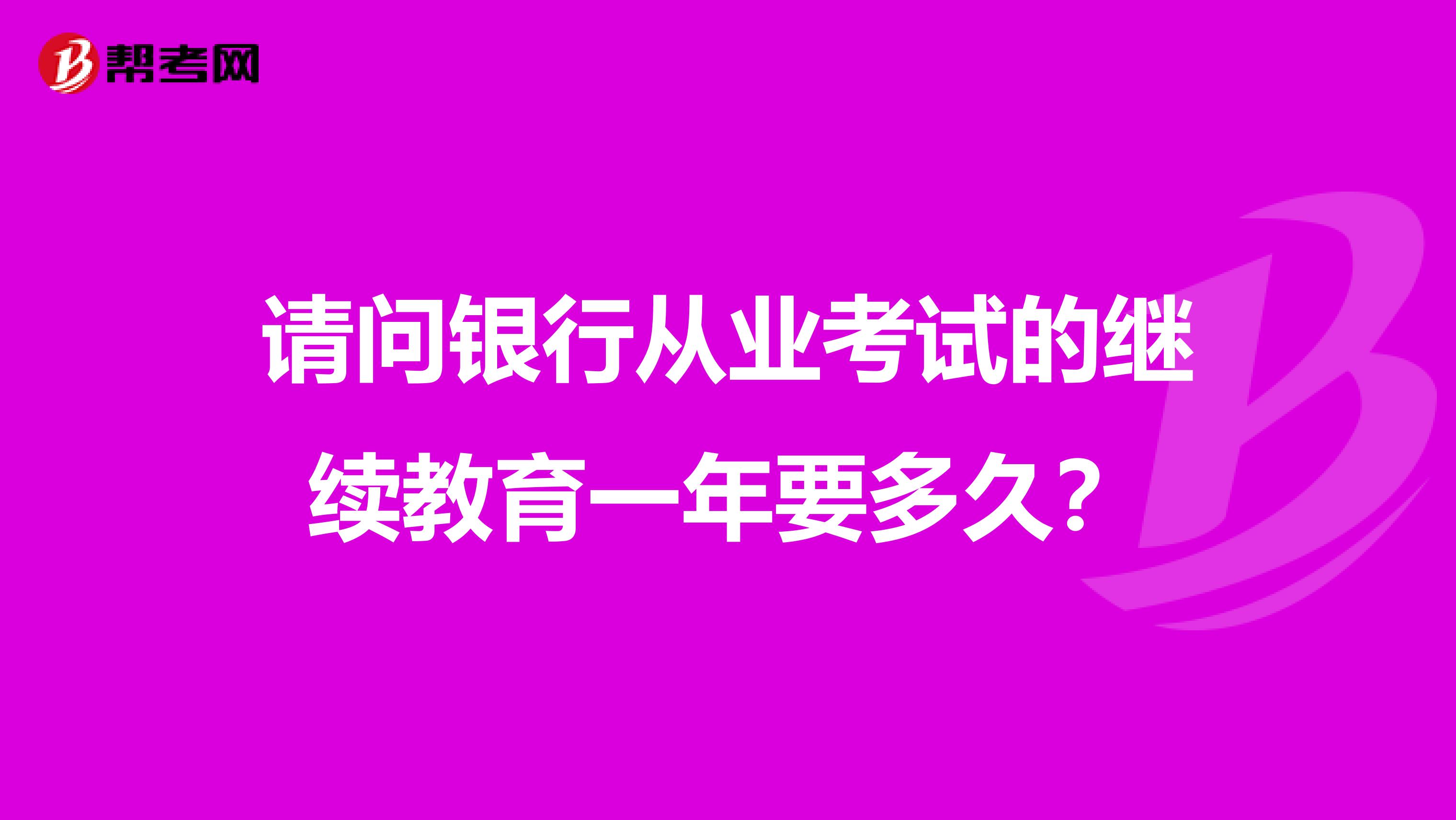 请问银行从业考试的继续教育一年要多久?