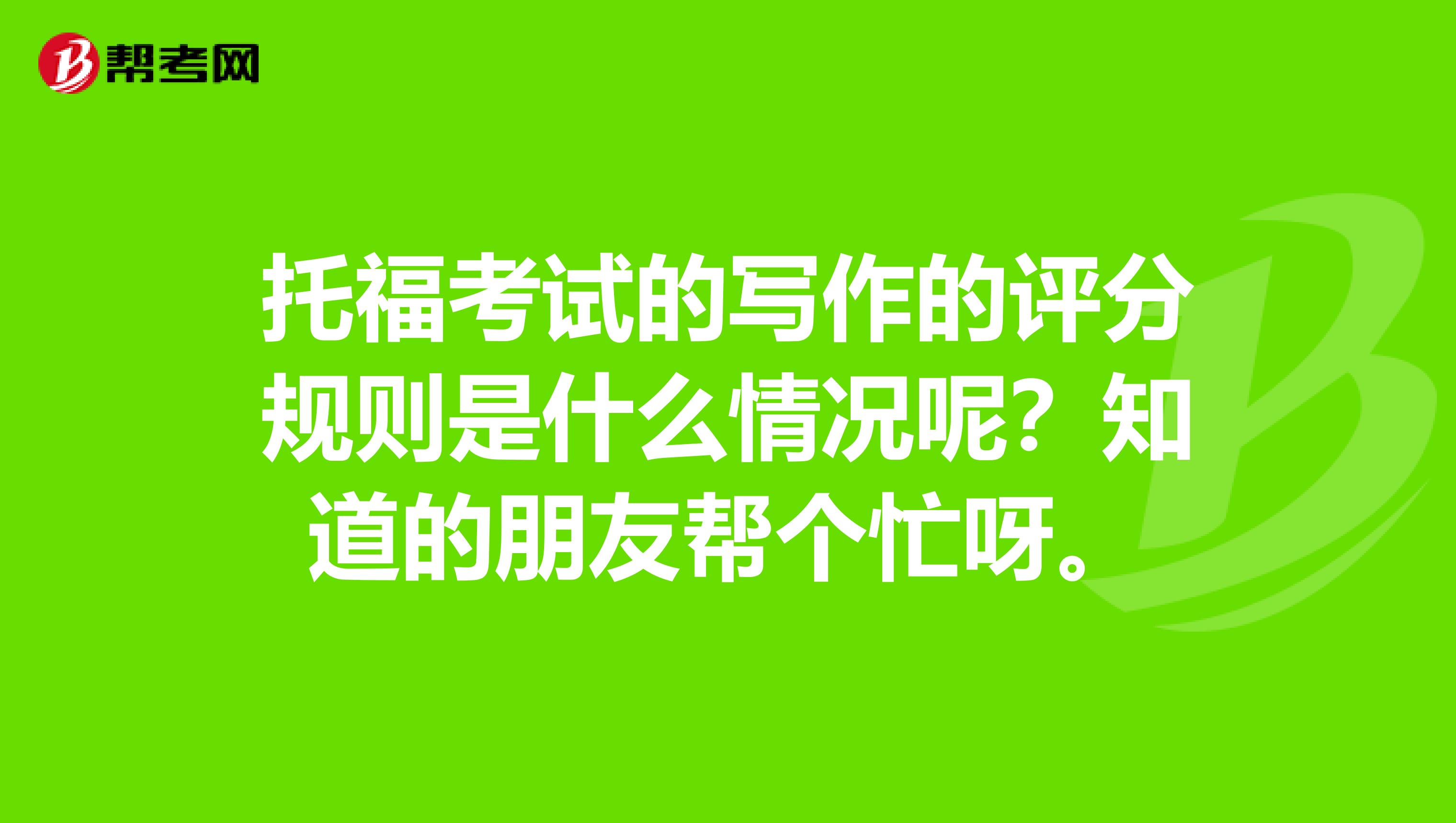 托福考试的写作的评分规则是什么情况呢?知道的朋友帮个忙呀。