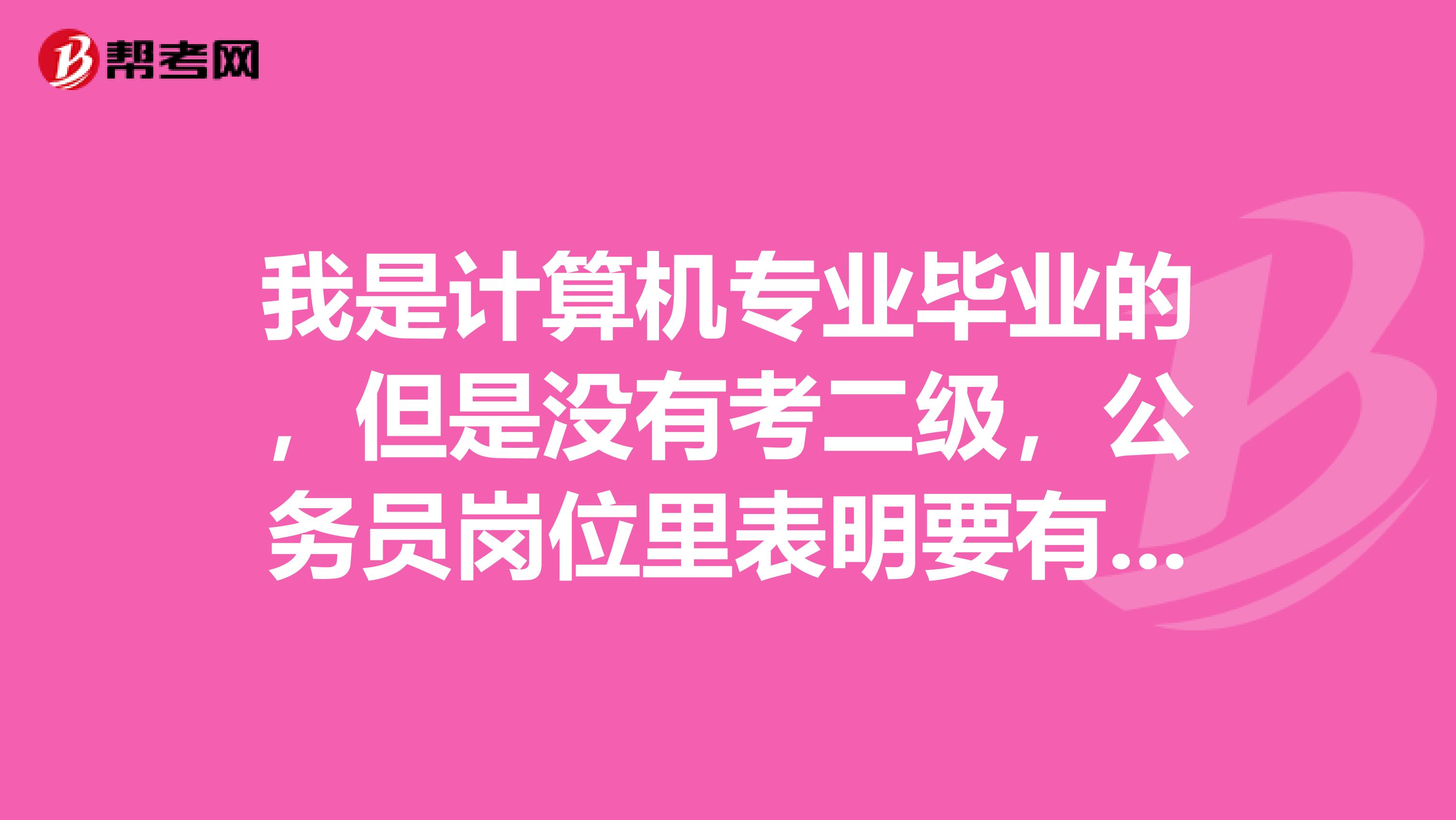 我是计算机专业毕业的，但是没有考二级，公务员岗位里表明要有计算机二级及以上证书的，能报名嘛？