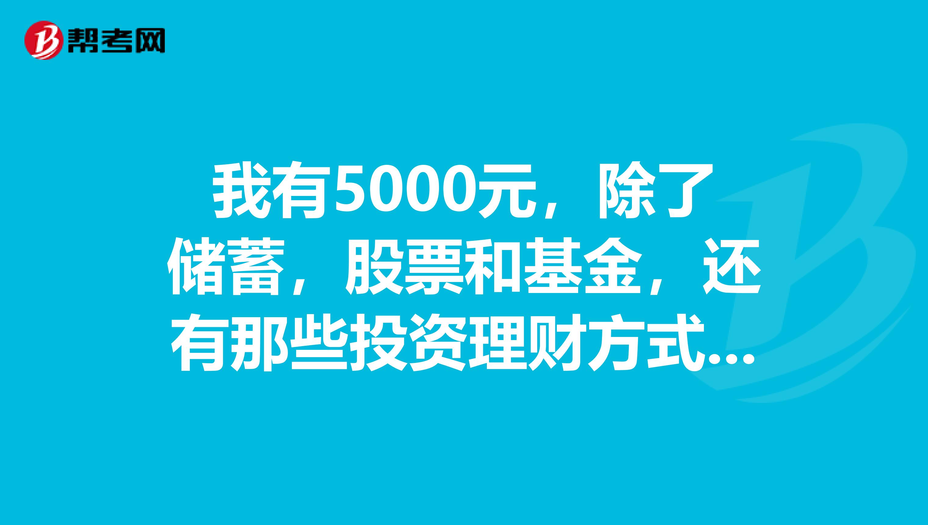 我有5000元，除了储蓄，股票和基金，还有那些投资理财方式比较好