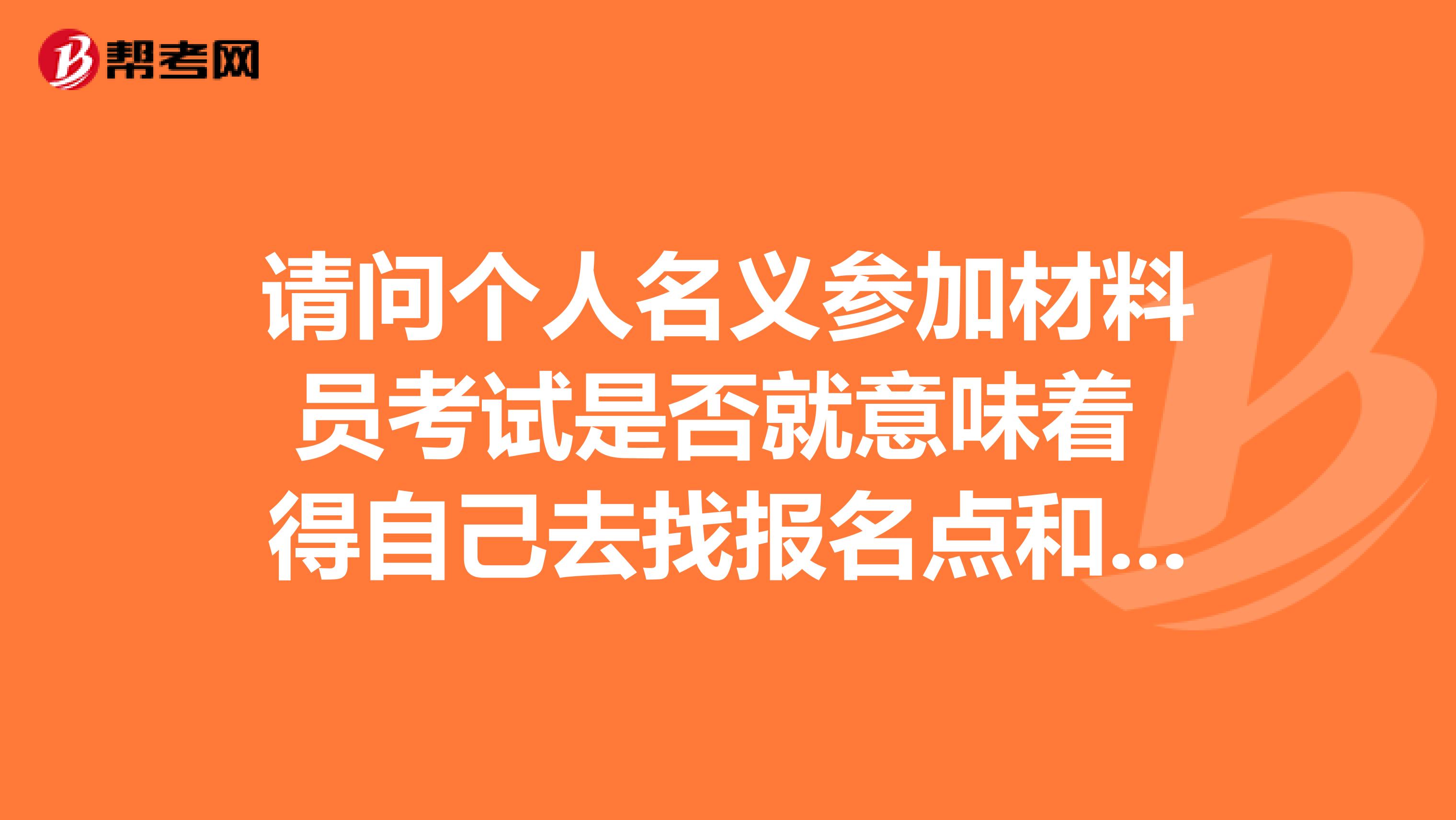 请问个人名义参加材料员考试是否就意味着 得自己去找报名点和考点呀?谢谢