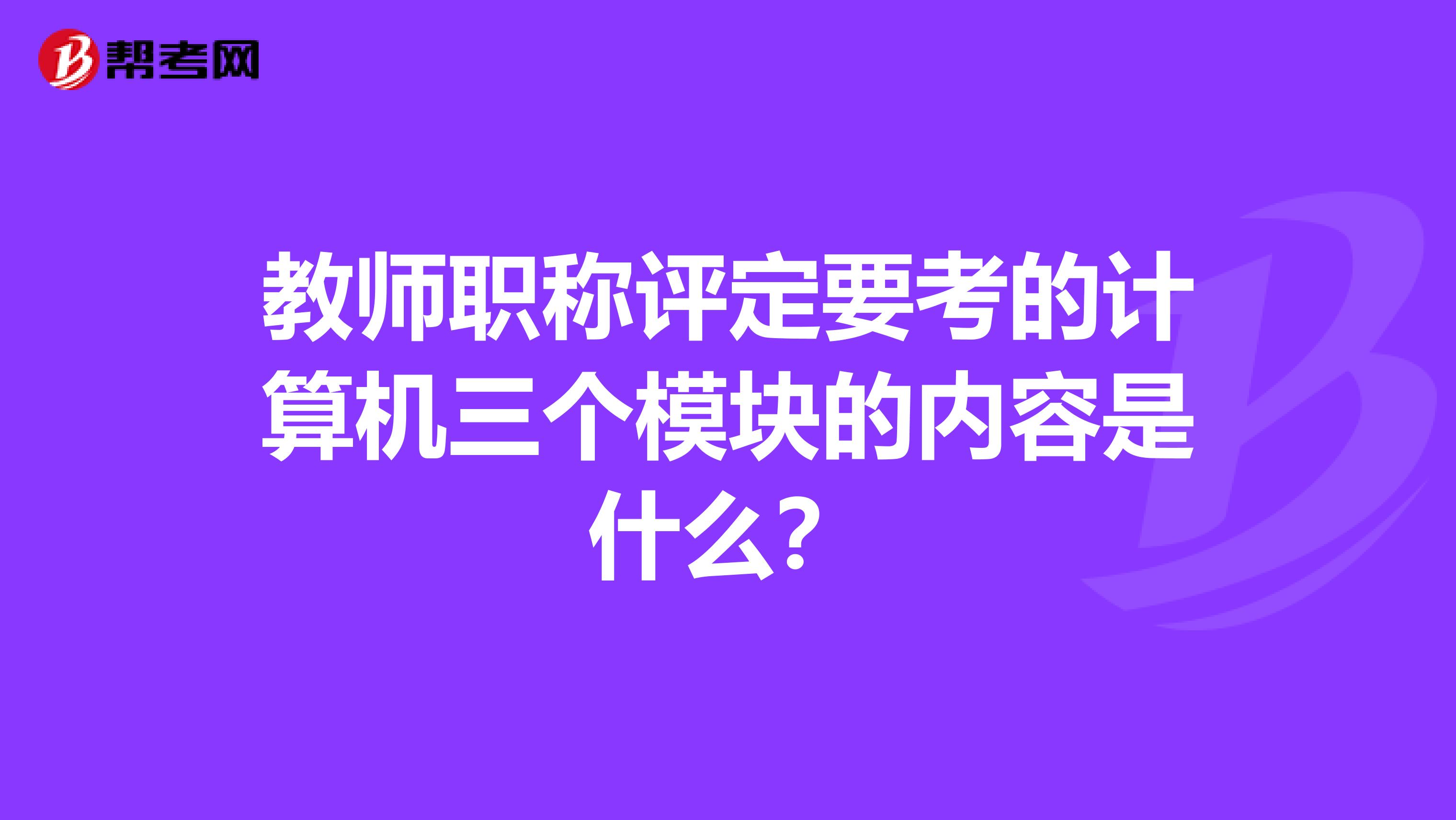 教师职称评定要考的计算机三个模块的内容是什么？