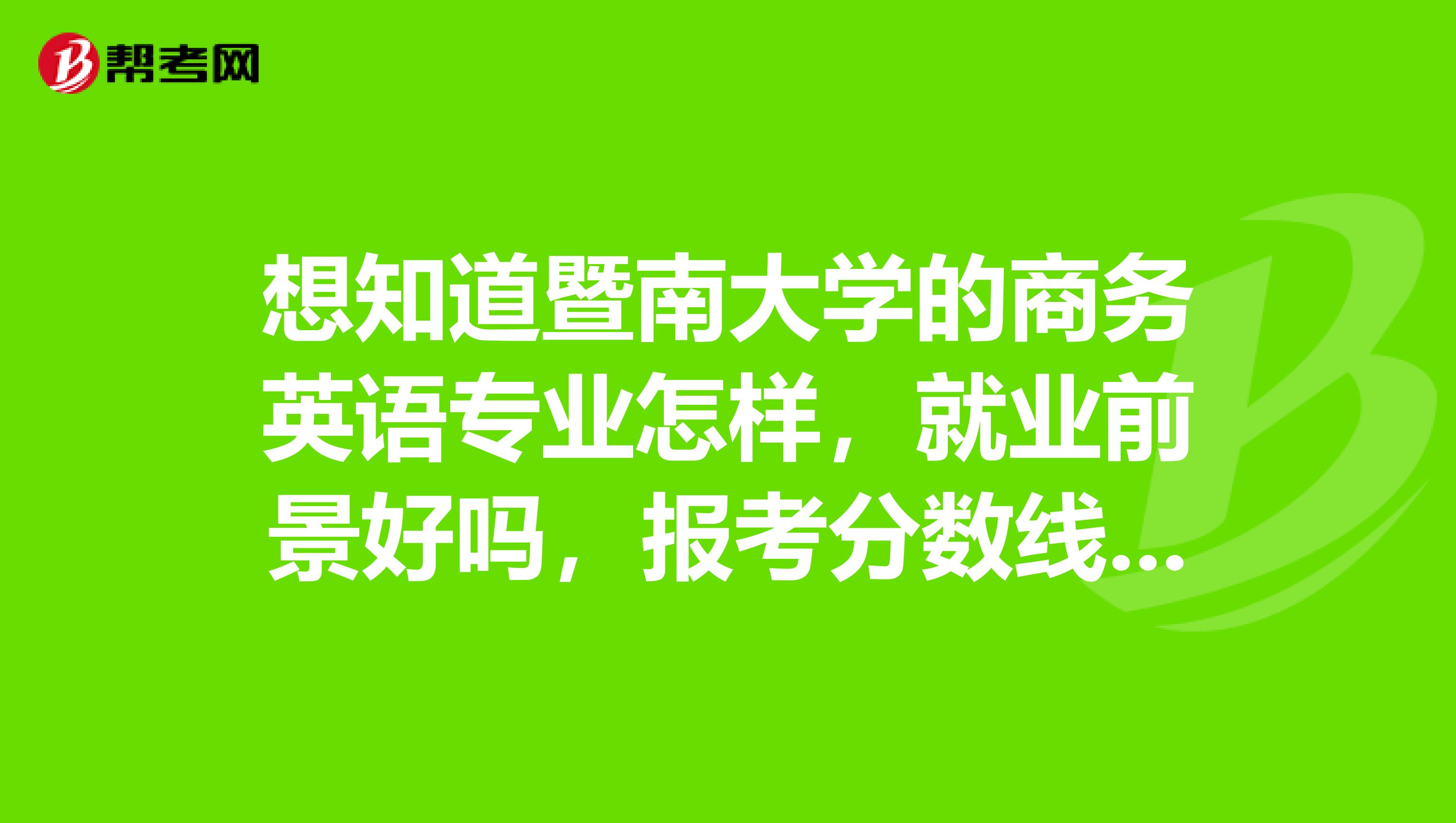 想知道暨南大學的商務英語專業怎樣,就業前景好嗎,報考分數線好像挺高