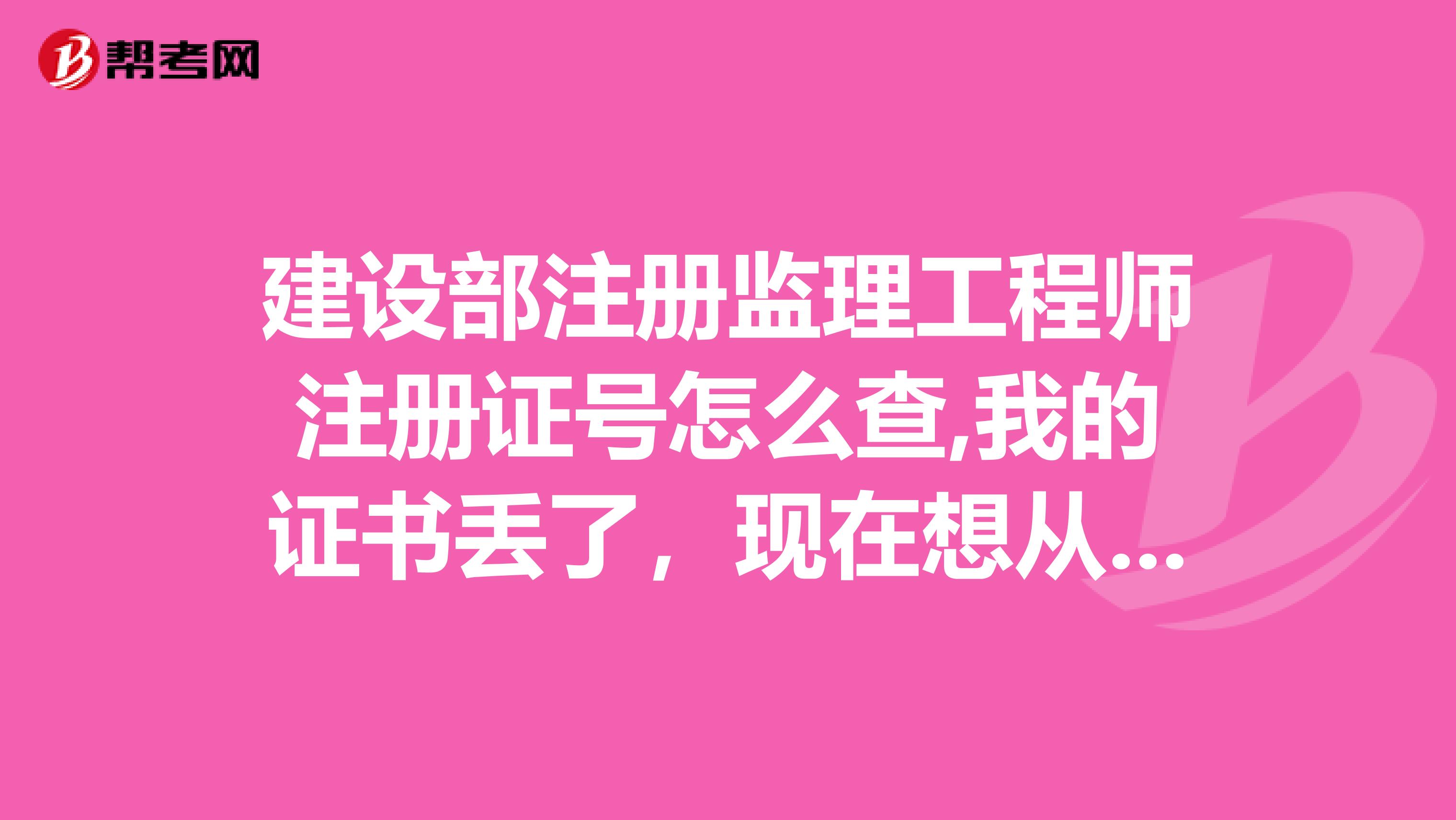 建设部注册监理工程师注册证号怎么查,我的证书丢了,现在想从新注册,补一个证书,怎么办。